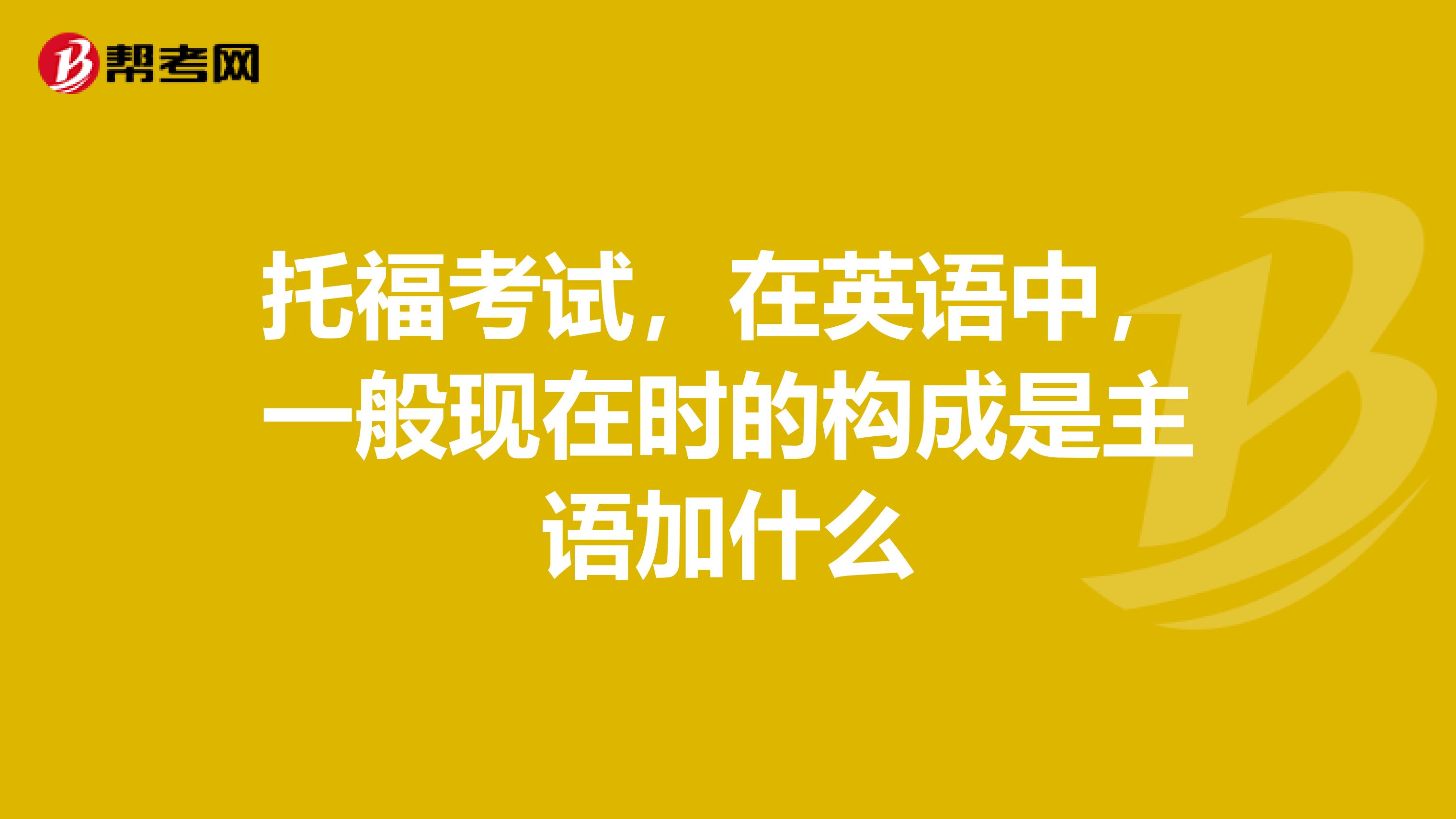 托福考试,在英语中,一般现在时的构成是主语加什么