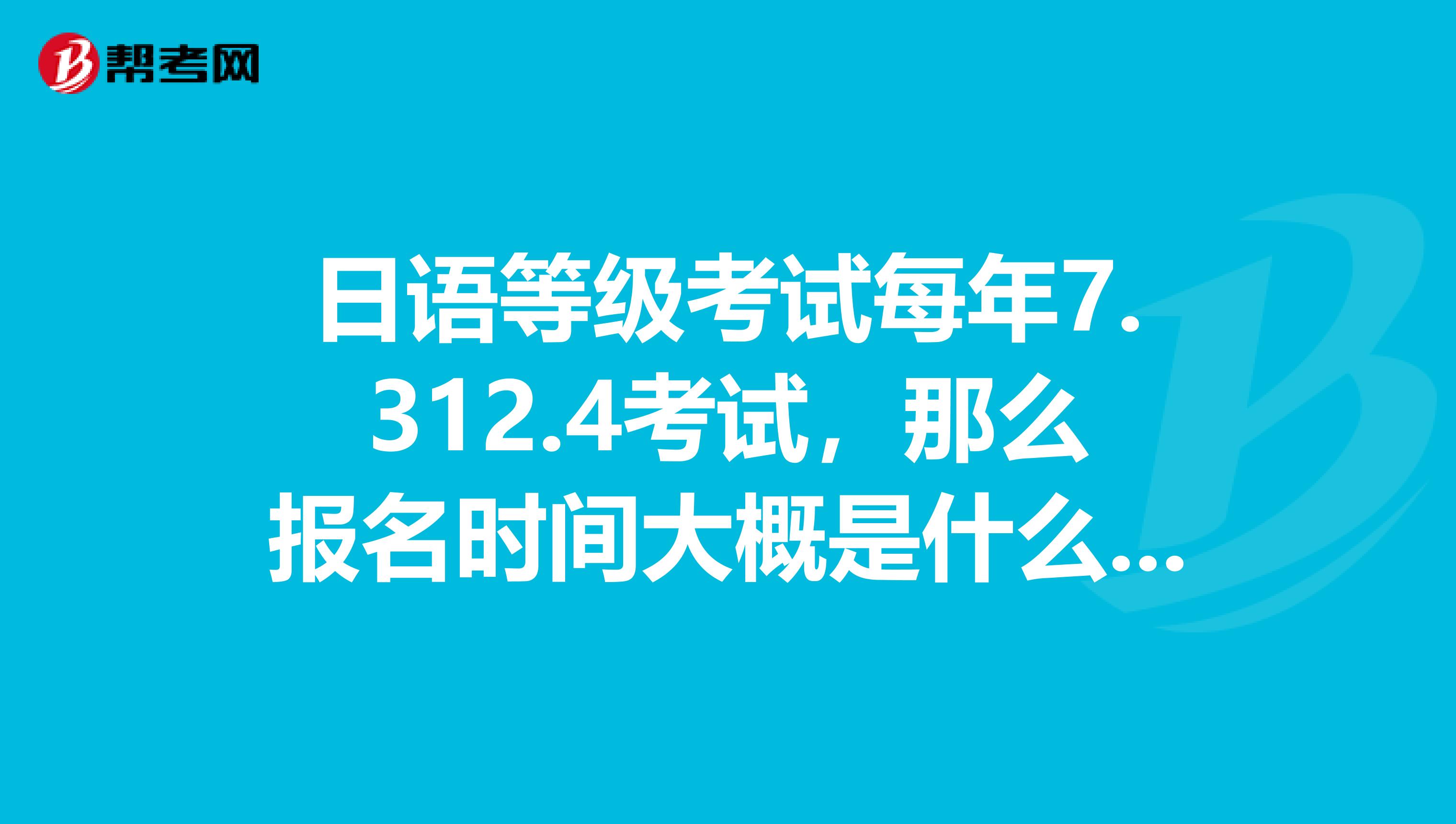 日语等级考试每年7.312.4考试，那么报名时间大概是什么时候2019年下半年N3什么时候可以开始报名