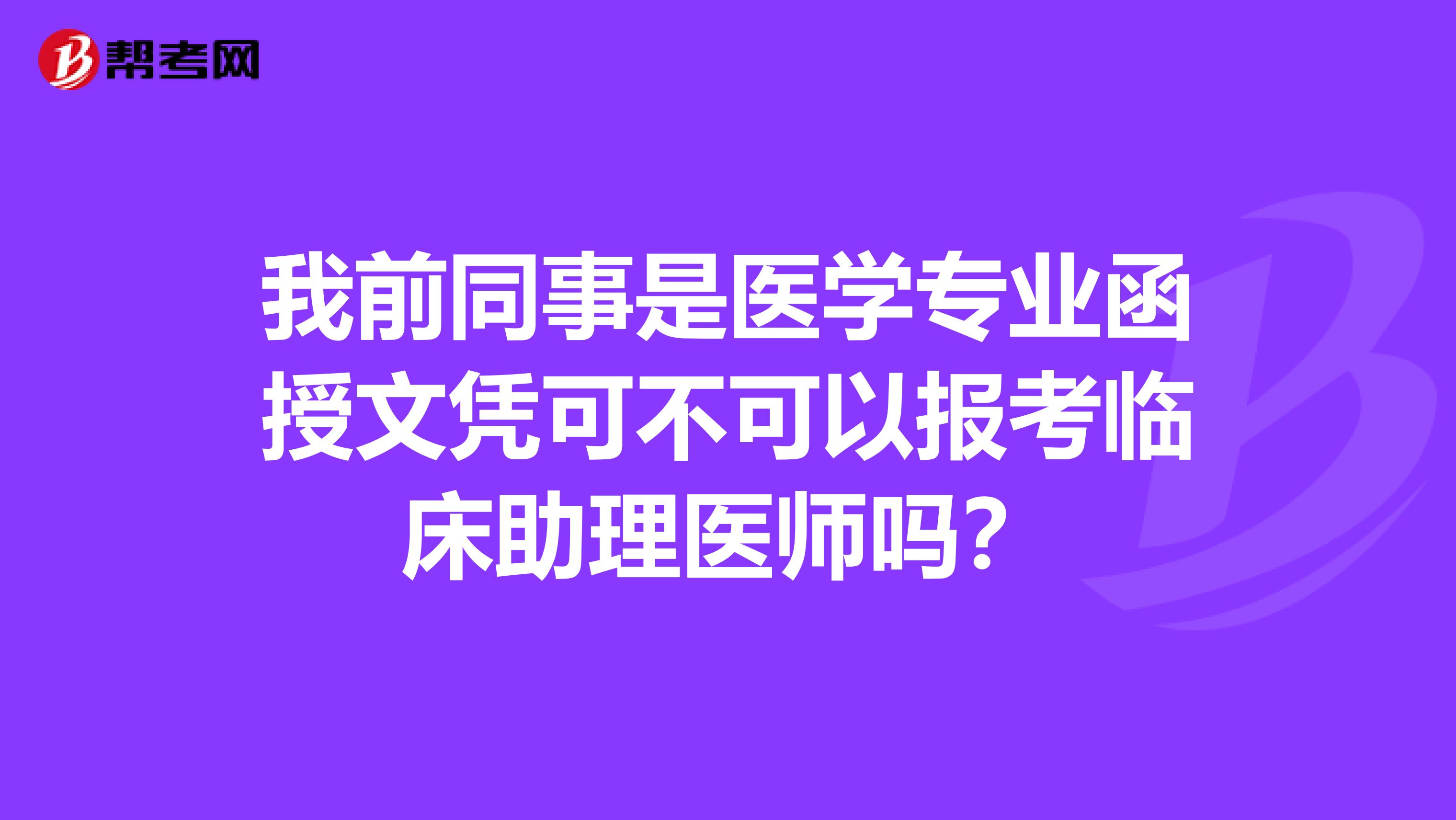 我前同事是醫(yī)學專業(yè)函授文憑可不可以報考臨床助理醫(yī)師嗎？