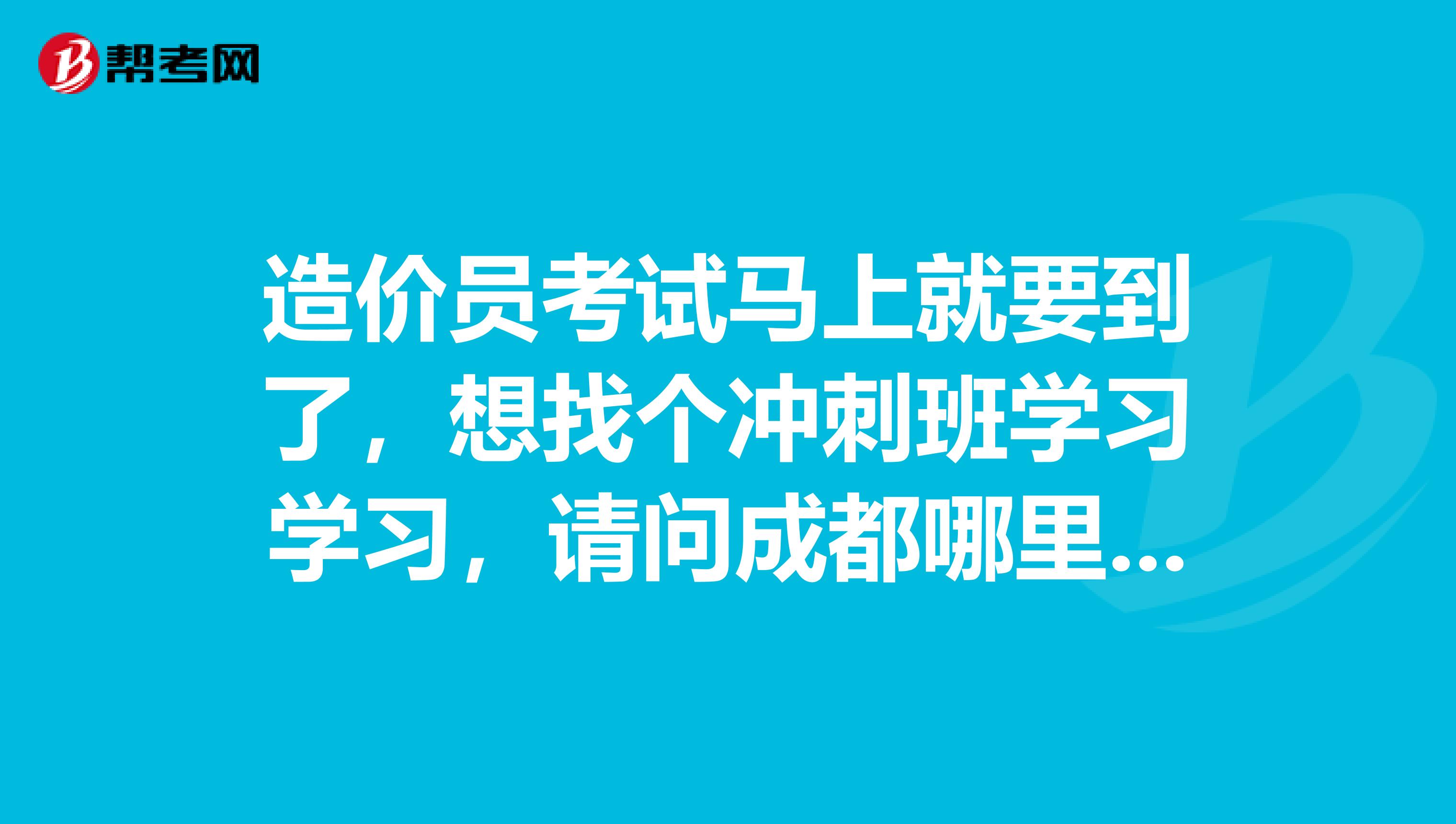 造价员考试马上就要到了，想找个冲刺班学习学习，请问成都哪里有口碑比较好的造价员培训班呢？