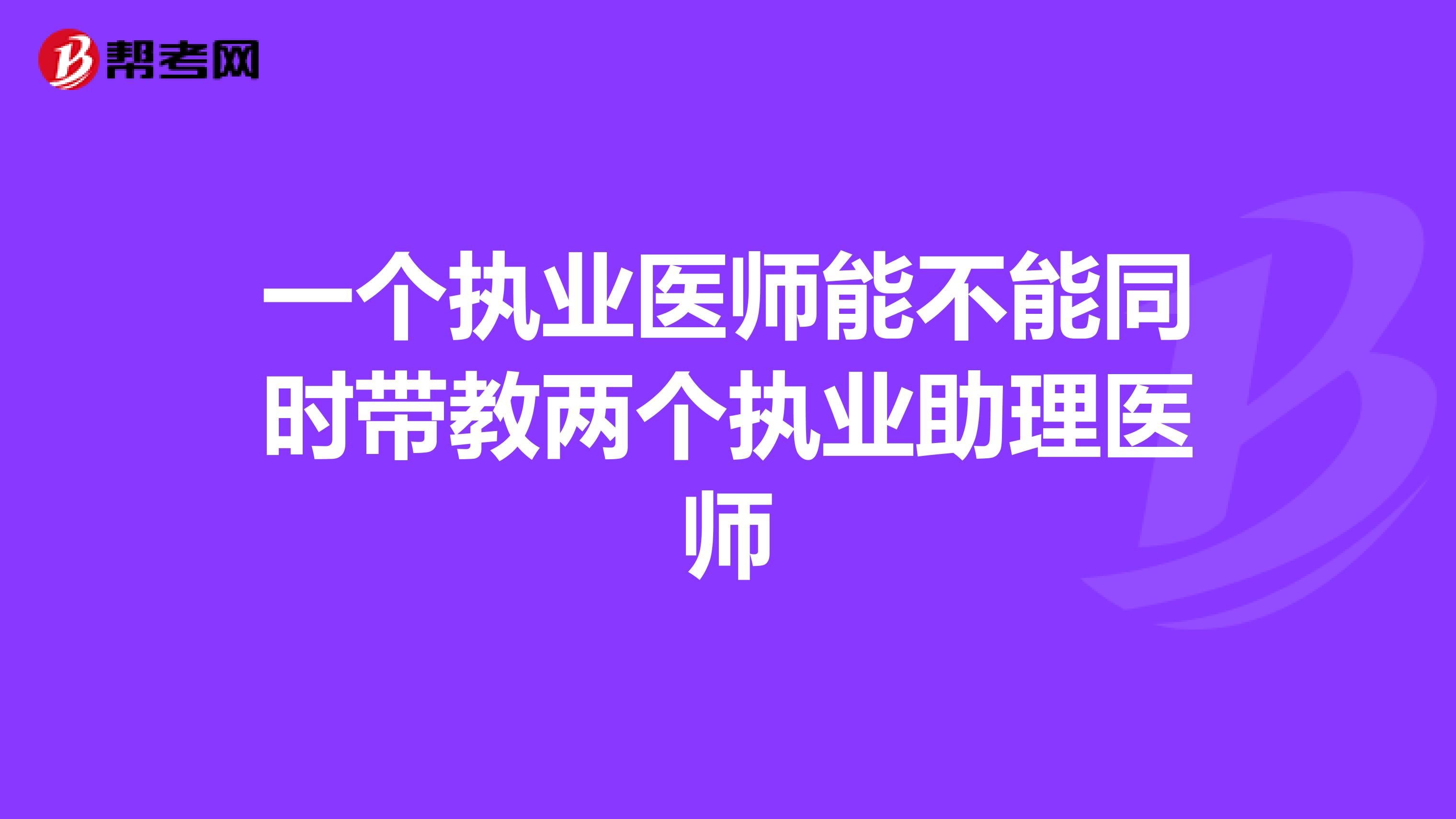 一个执业医师能不能同时带教两个执业助理医师