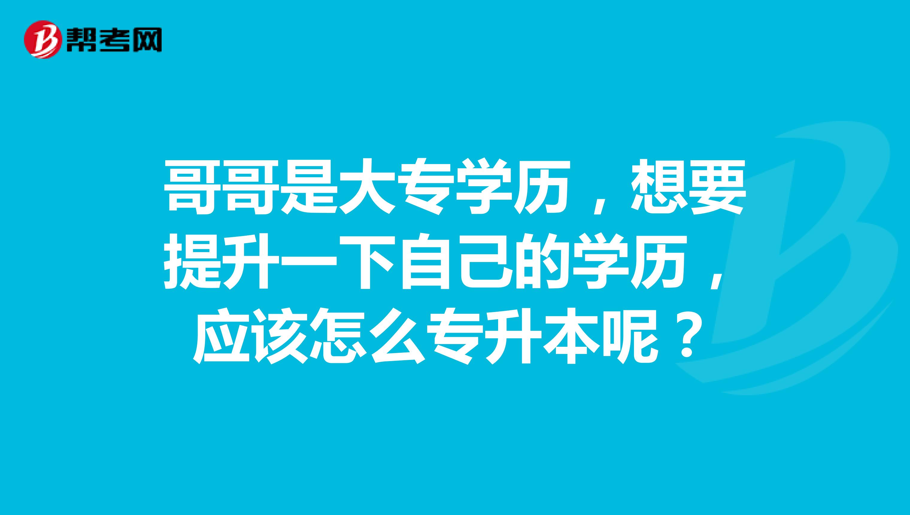 哥哥是大专学历,想要提升一下自己的学历,应该怎么专升本呢?