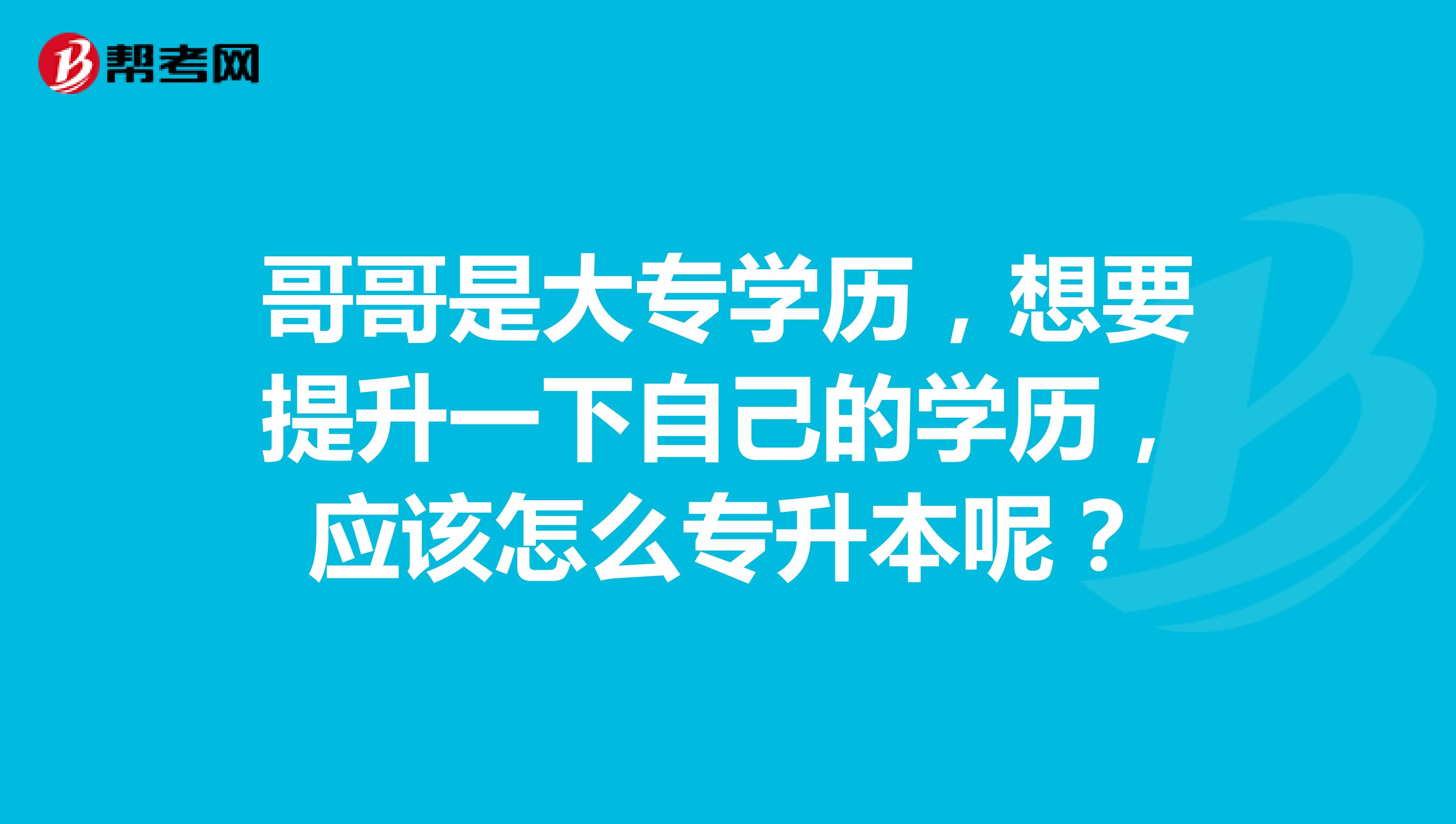 哥哥是大专学历，想要提升一下自己的学历，应该怎么专升本呢？