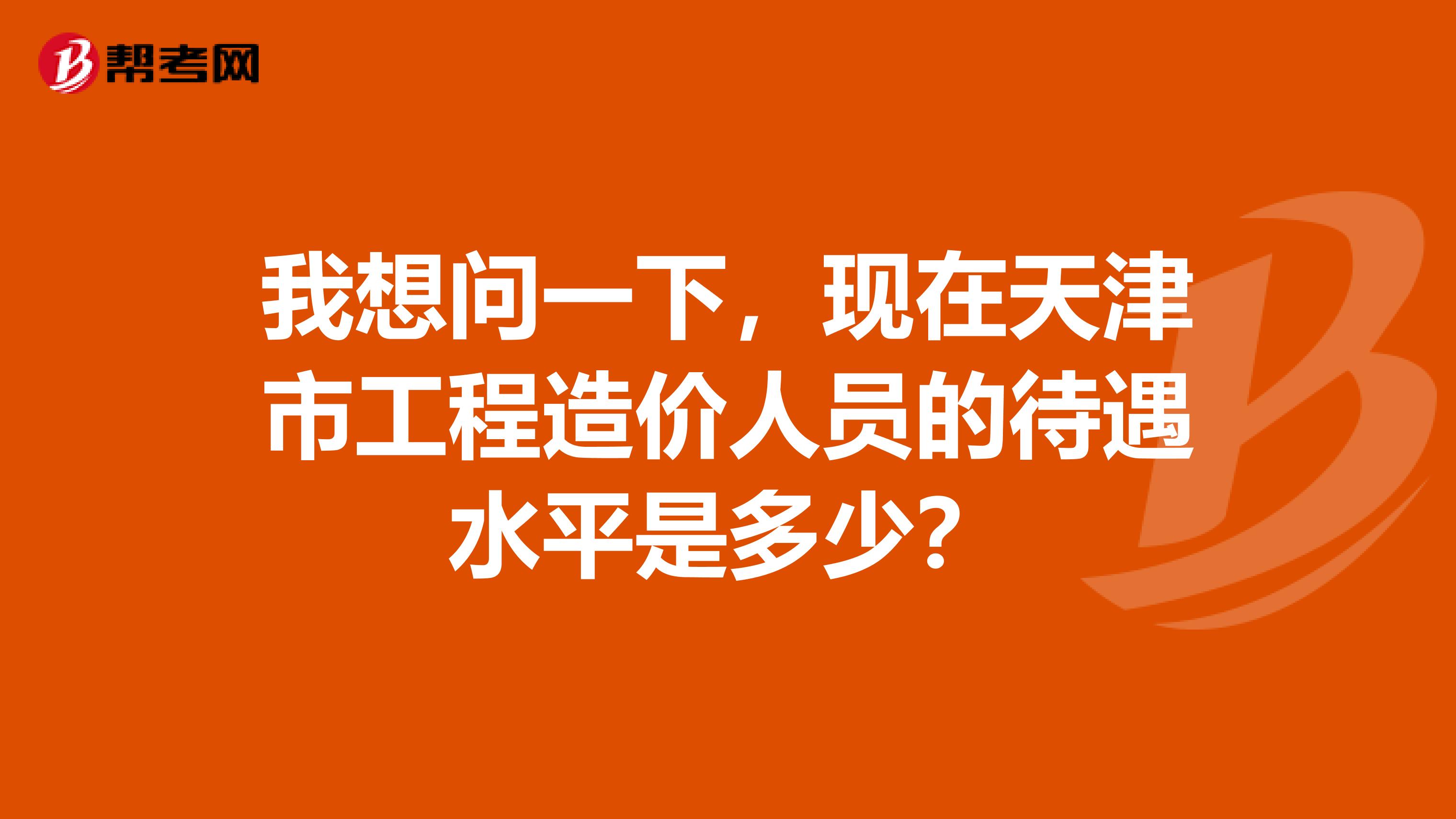 我想问一下,现在天津市工程造价人员的待遇水平是多少?