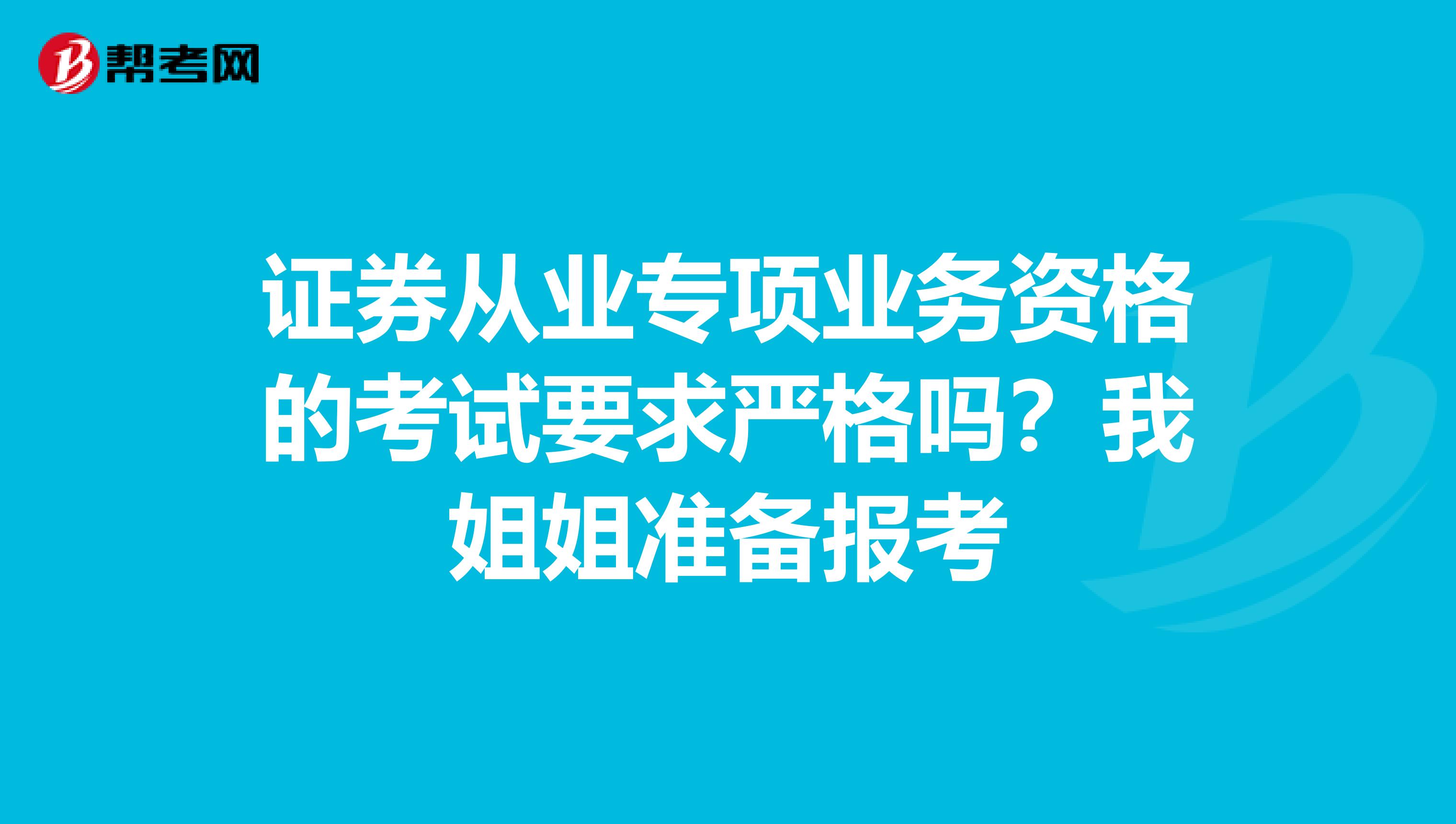 证券从业专项业务资格的考试要求严格吗?我姐姐准备报考