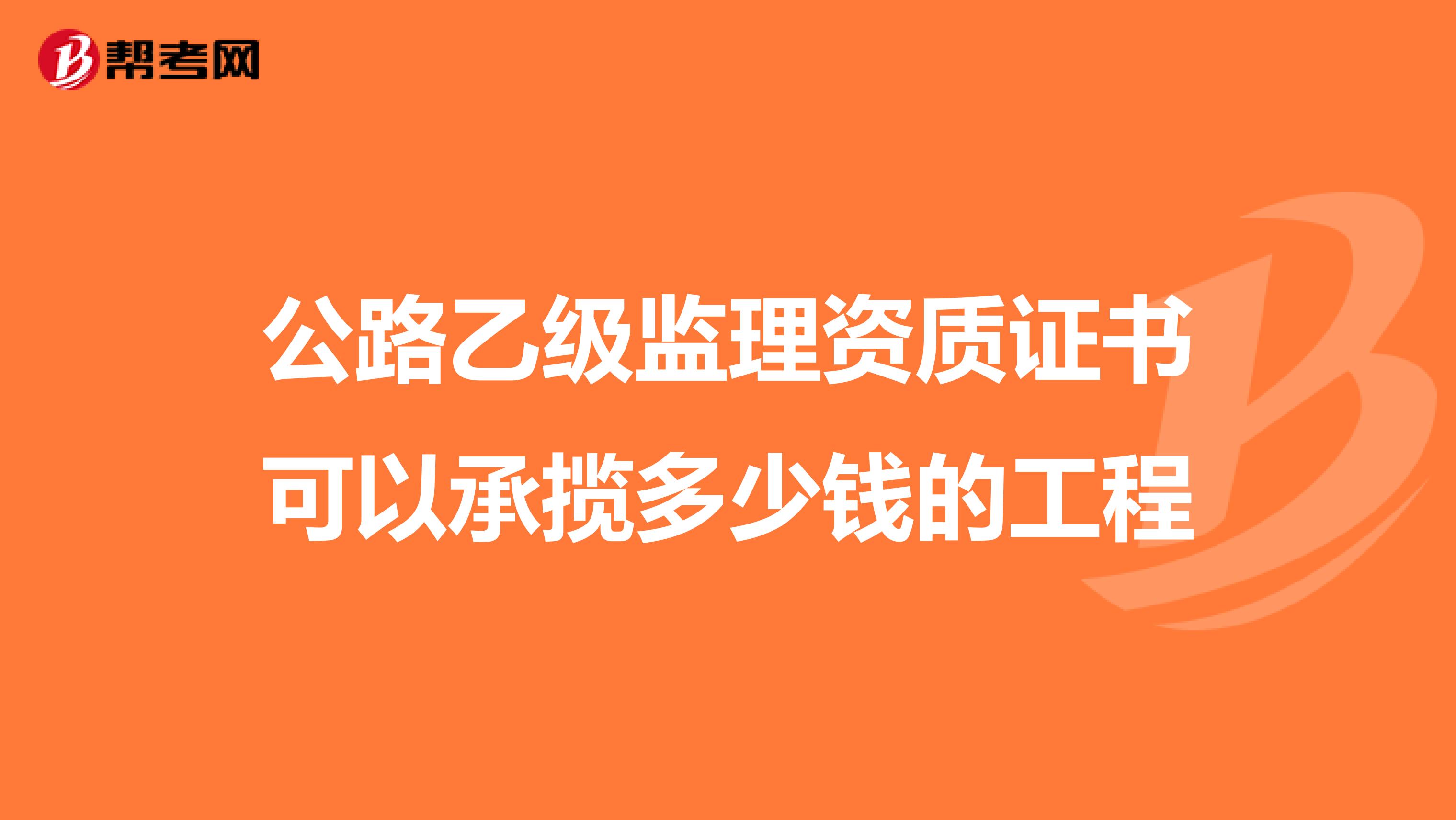 公路乙级监理资质证书可以承揽多少钱的工程
