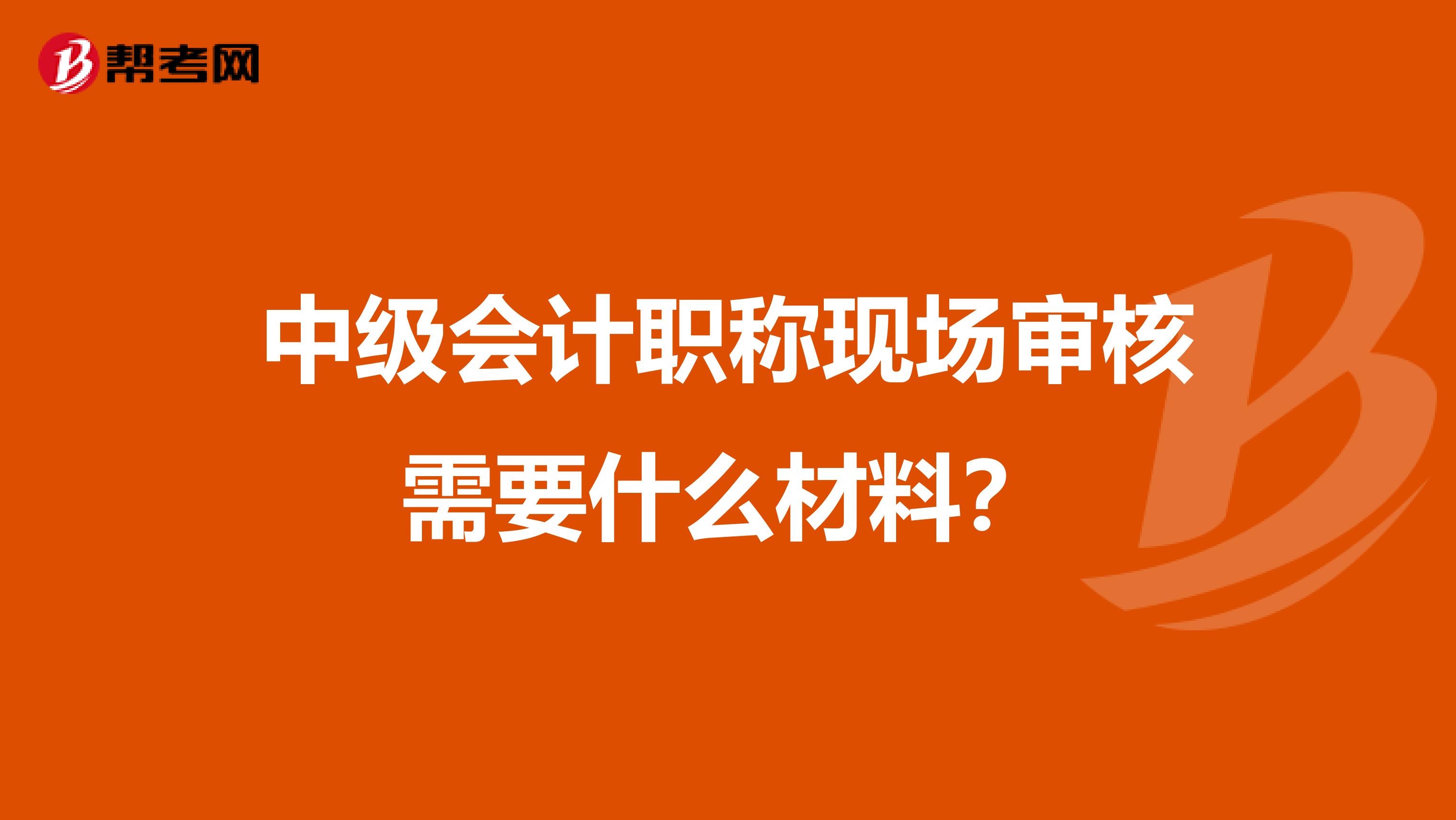 中级会计职称现场审核需要什么材料？