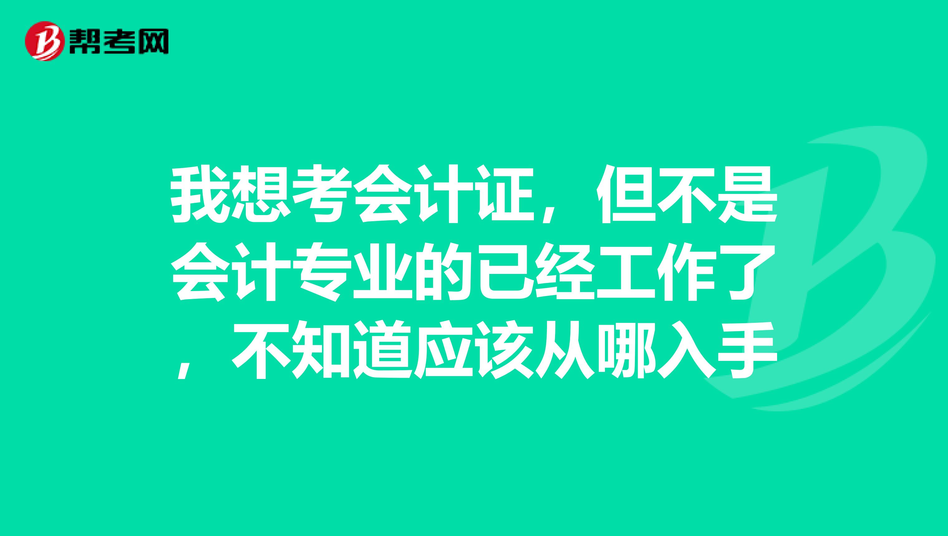 我想考会计证，但不是会计专业的已经工作了，不知道应该从哪入手