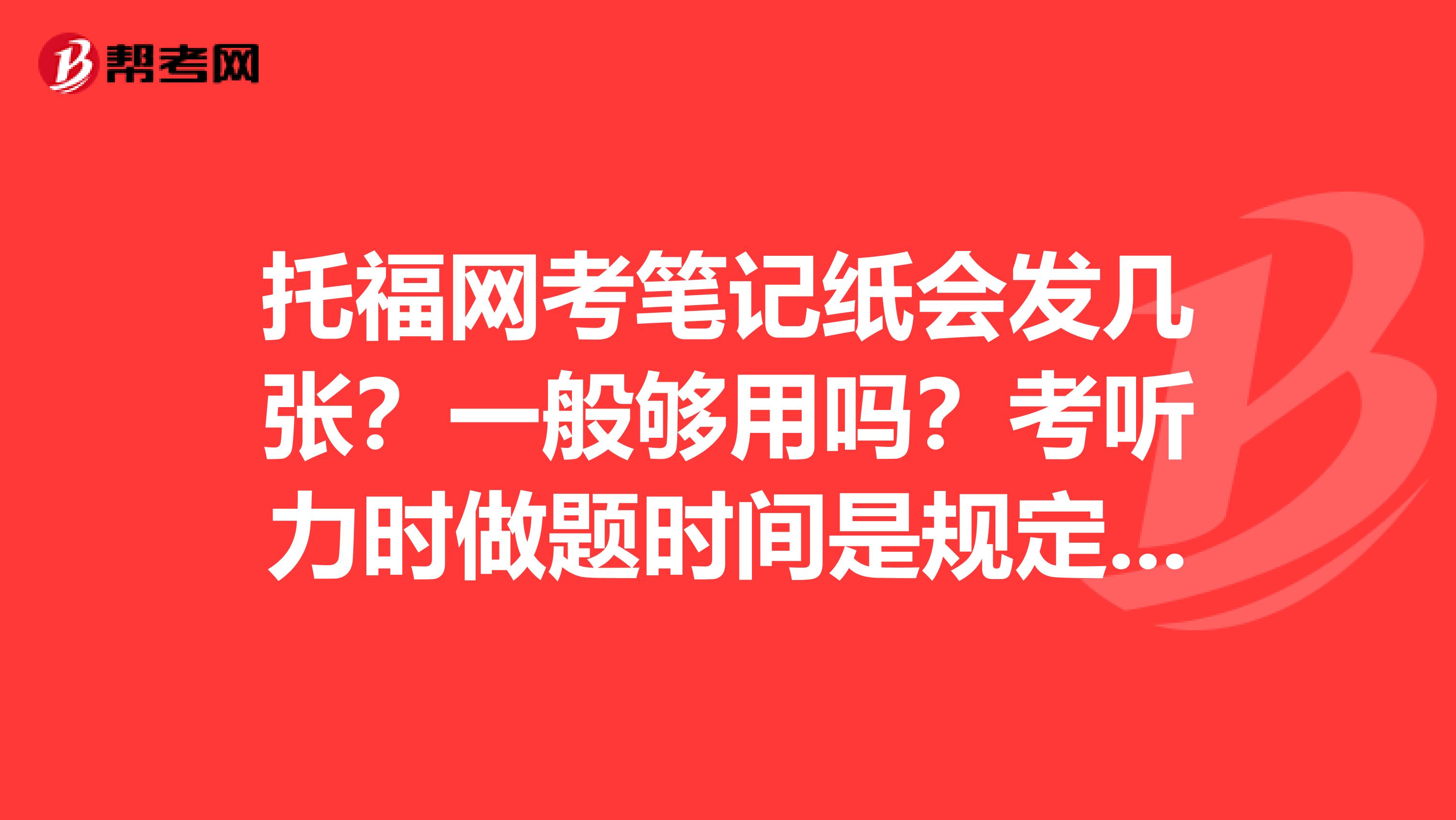 托福网考笔记纸会发几张?一般够用吗?考听力时做题时间是规定好的吗?还是可以自己掌握?