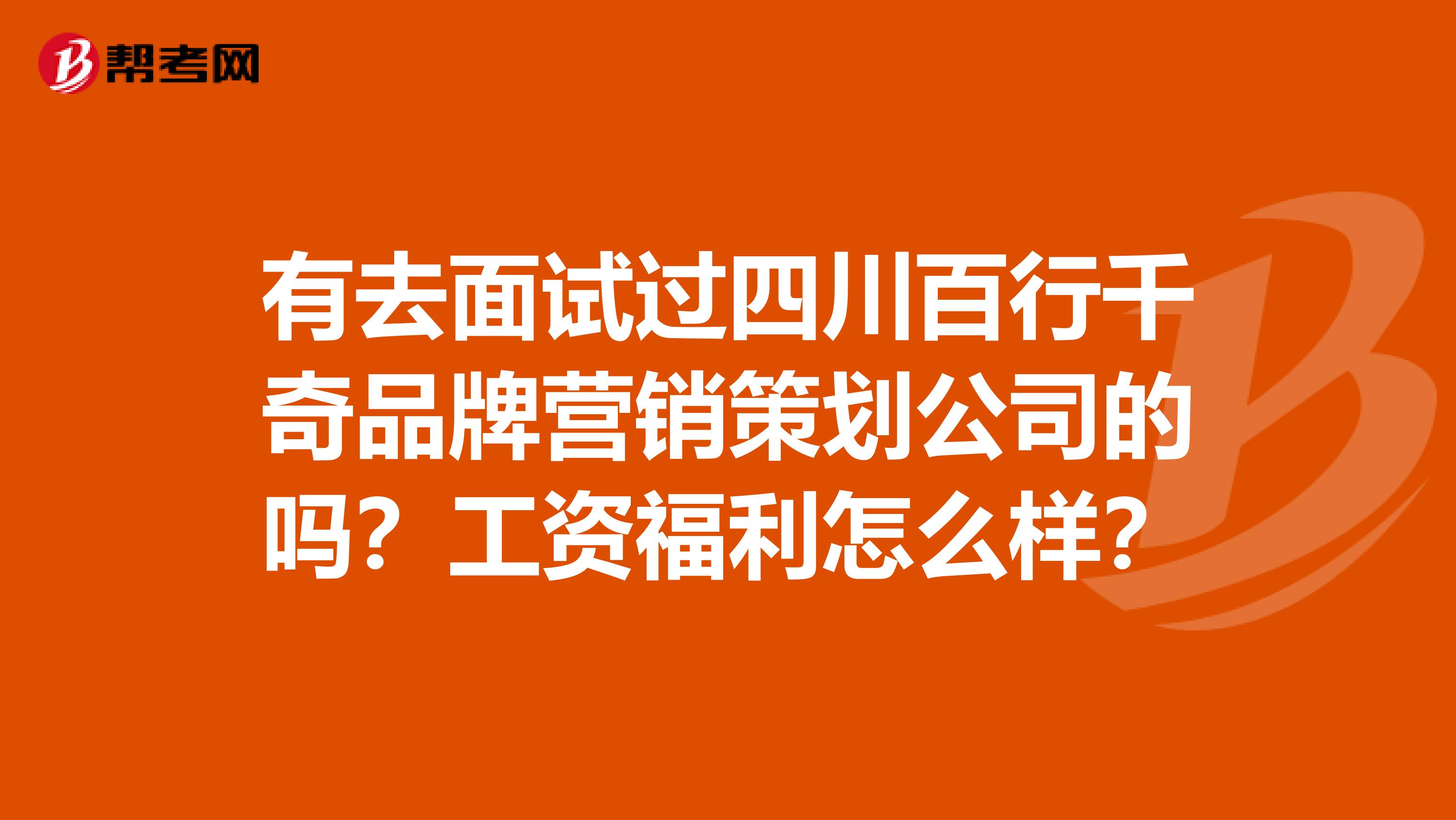 有去面试过四川百行千奇品牌营销策划公司的吗？工资福利怎么样？
