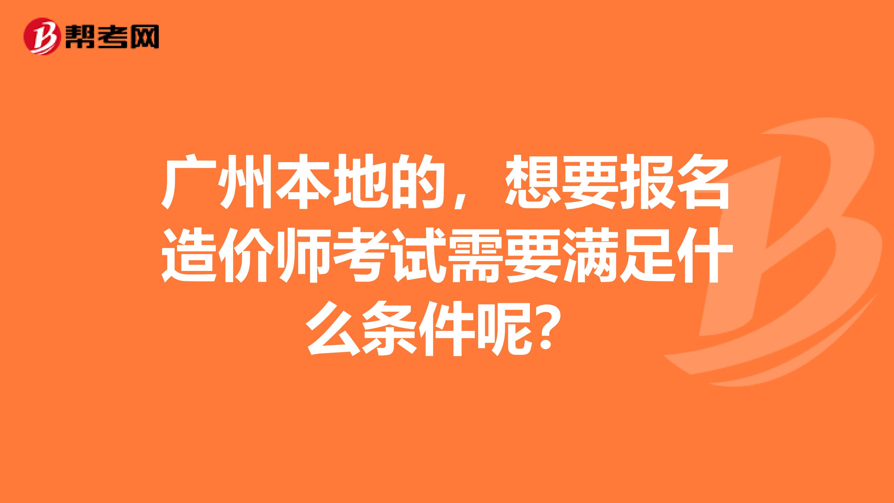 广州本地的，想要报名造价师考试需要满足什么条件呢？