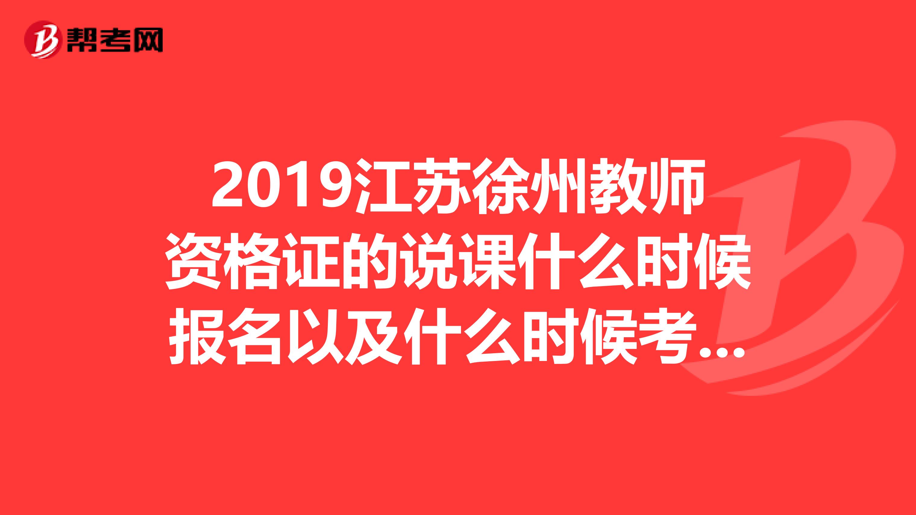 2019江蘇徐州教師資格證的說課什么時候報名以及什么時候考試？報名...