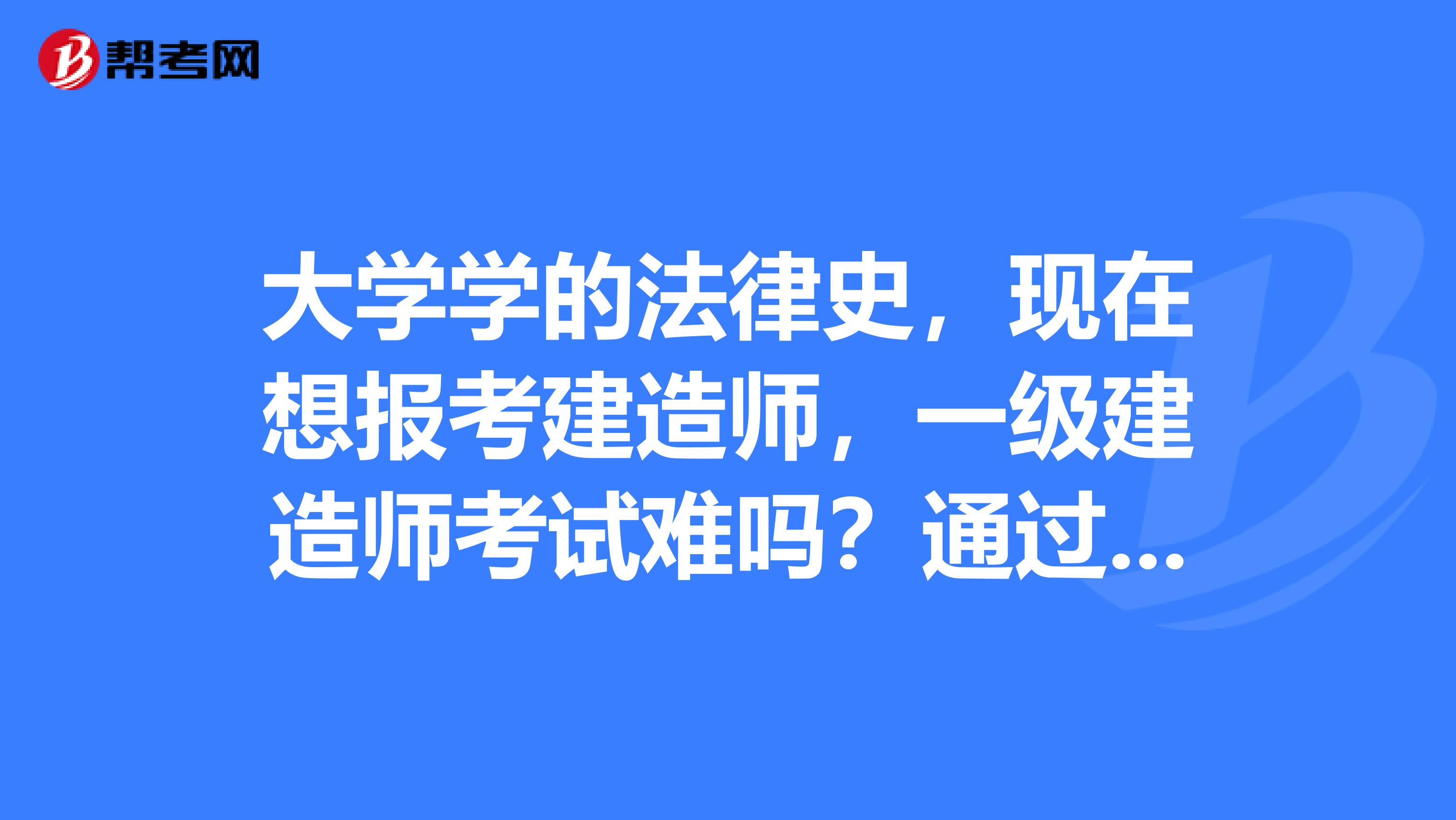 大学学的法律史，现在想报考建造师，一级建造师考试难吗？通过率是多少啊？
