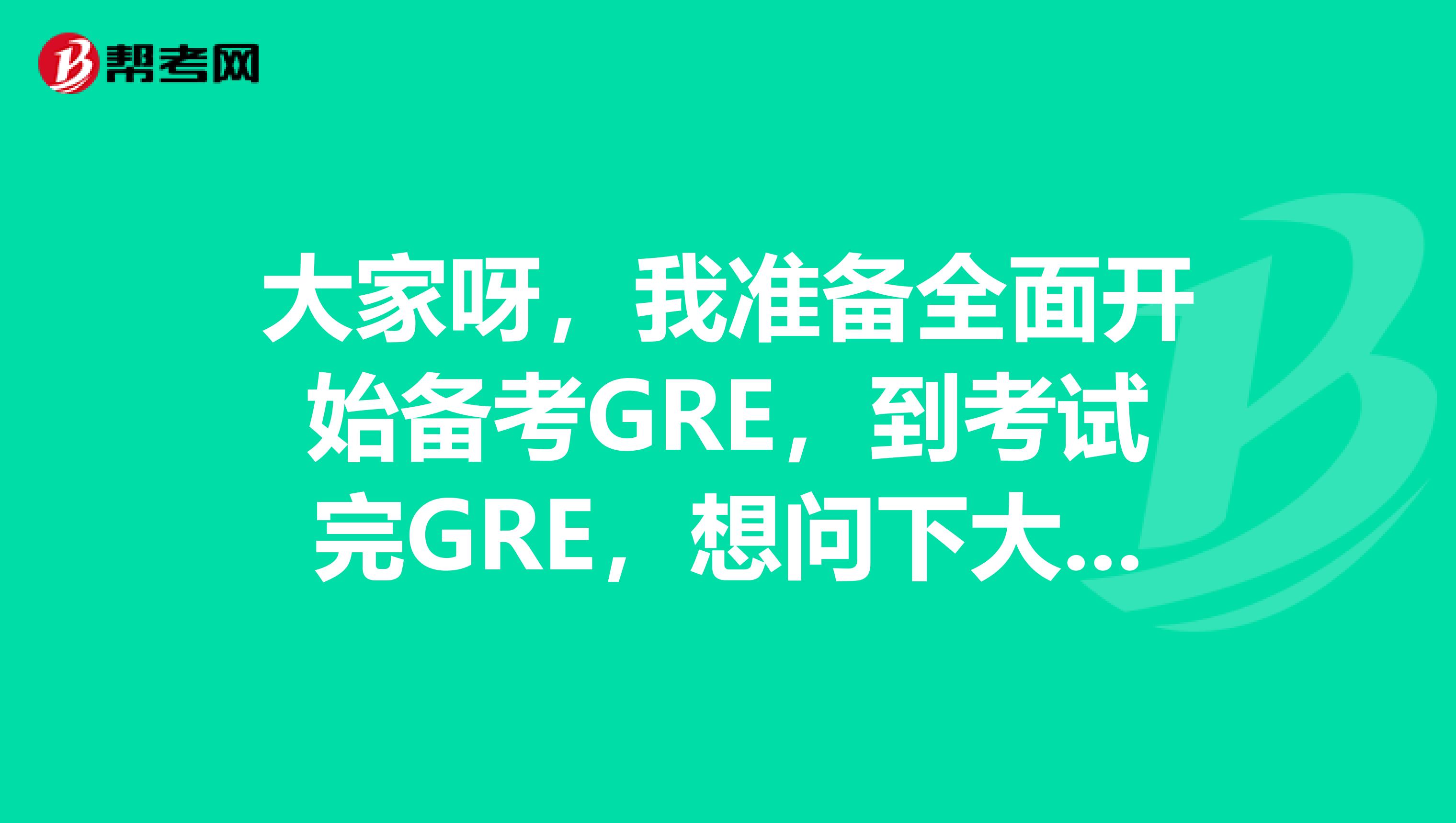 大家呀，我准备全面开始备考GRE，到考试完GRE，想问下大概需要多久时间？