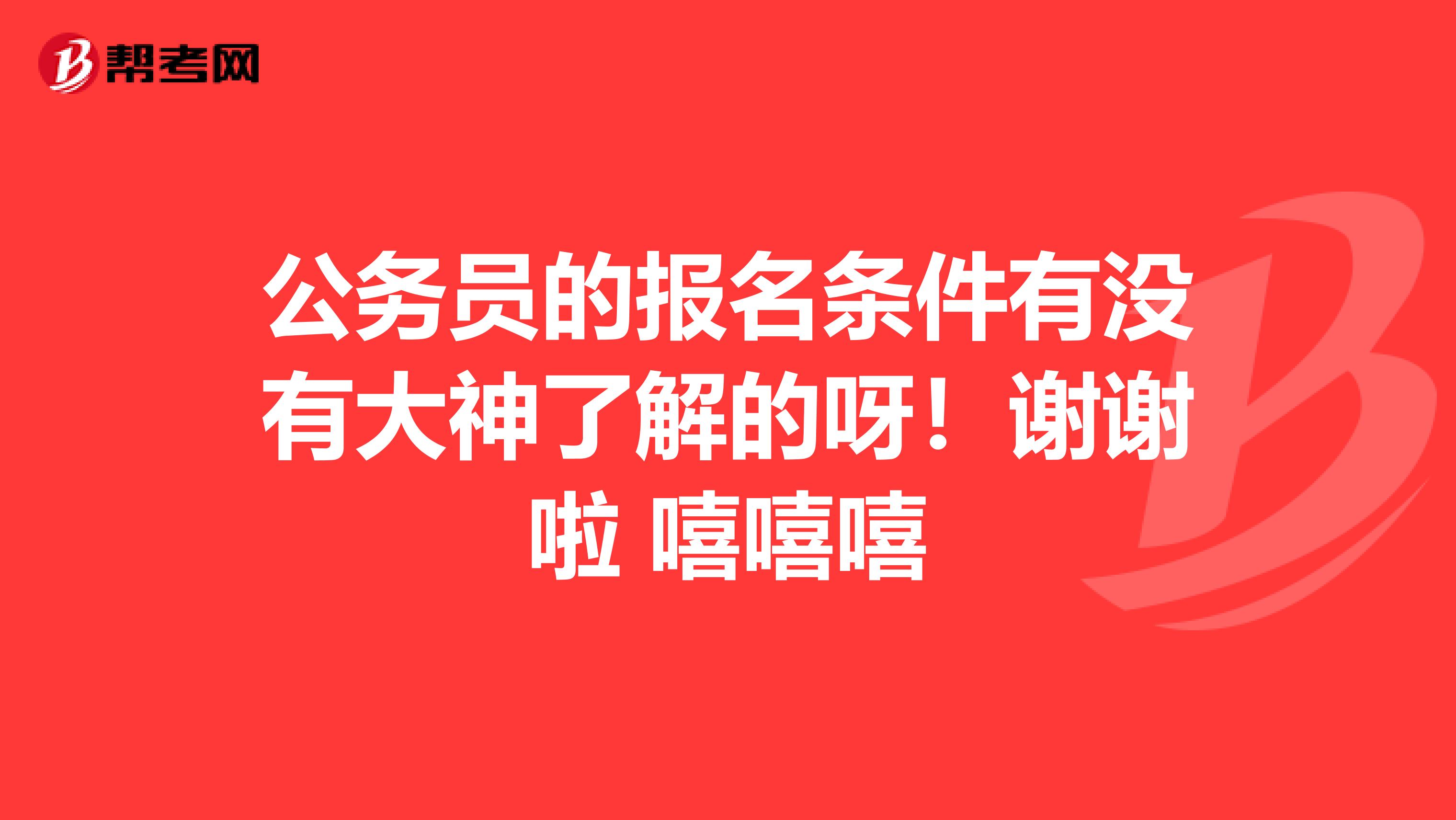公務(wù)員的報(bào)名條件有沒有大神了解的呀!謝謝啦 嘻嘻嘻