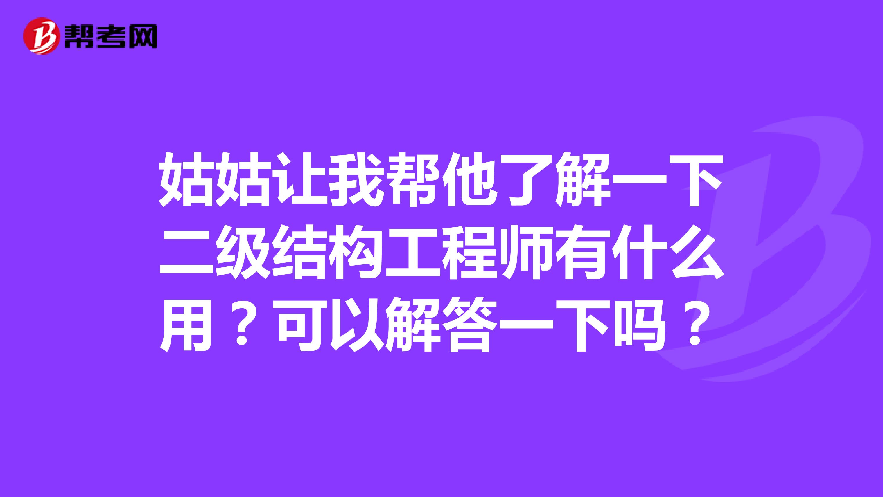 姑姑让我帮他了解一下二级结构工程师有什么用？可以解答一下吗？