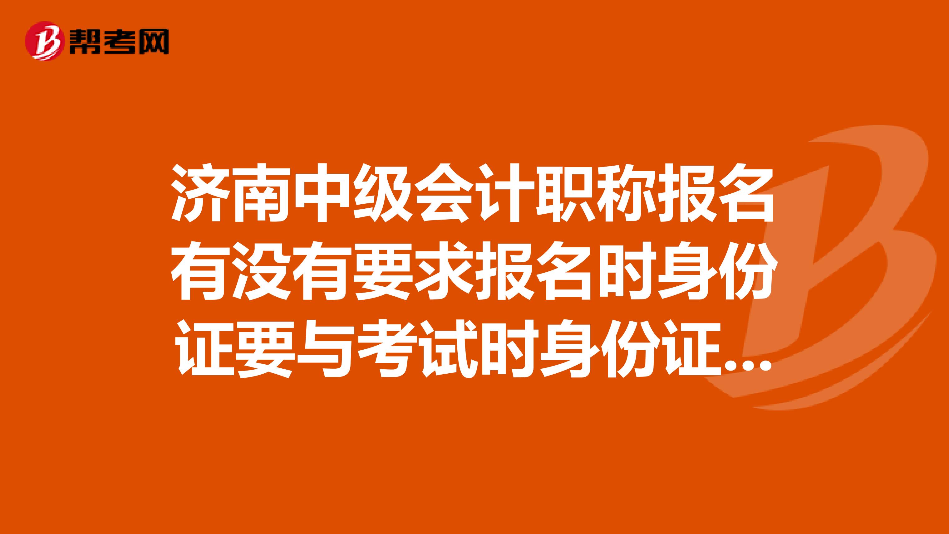濟南中級會計職稱報名有沒有要求報名時身份證要與考試時身份證完全一致