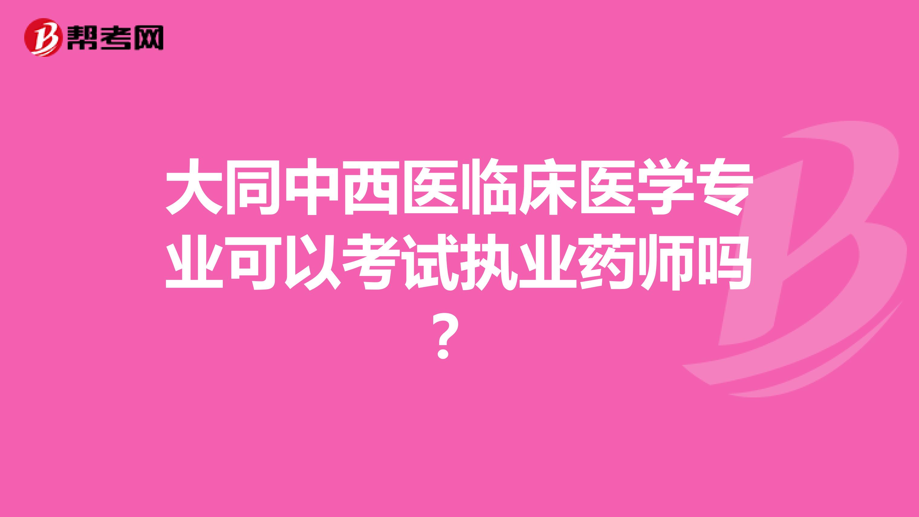 大同中西医临床医学专业可以考试执业药师吗?