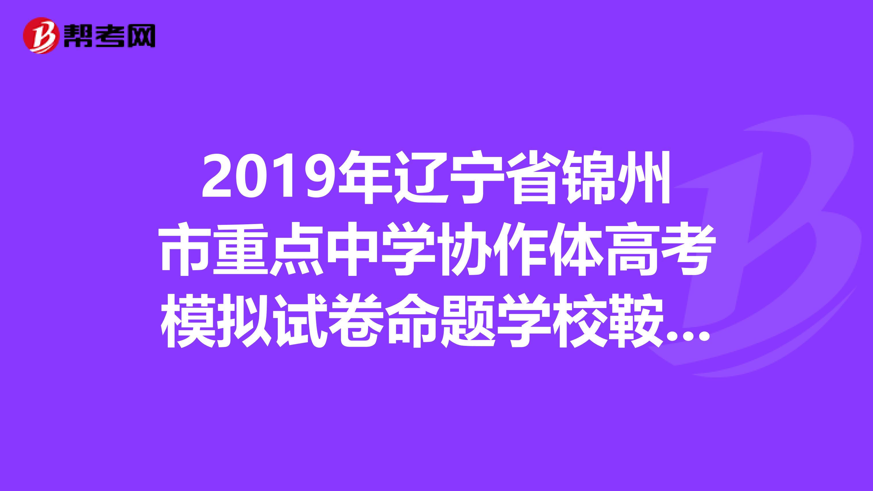 2019年辽宁省锦州市重点中学协作体高考模拟试卷命题学校鞍山一中文综英语试卷及答案明天考试