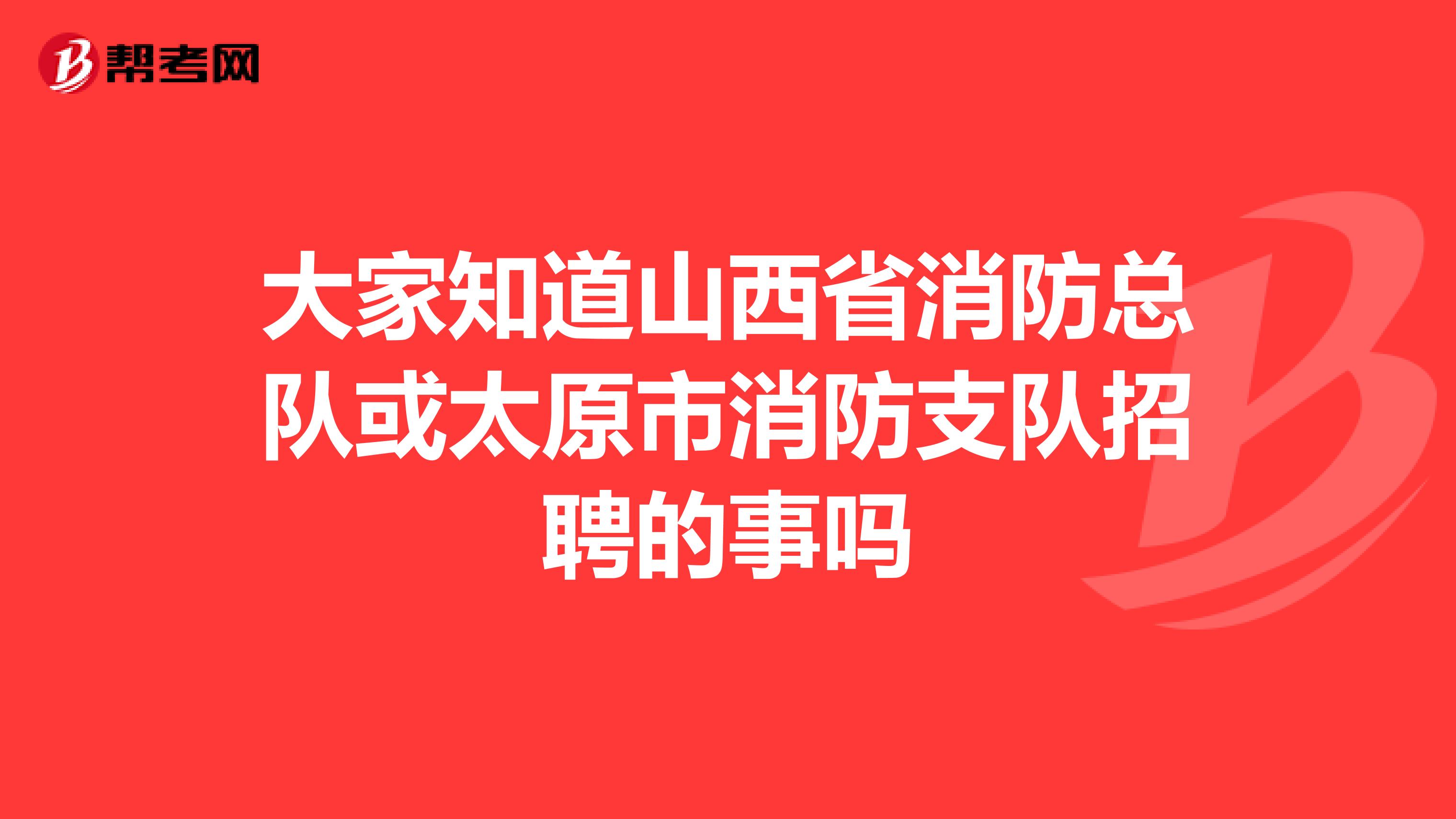 大家知道山西省消防总队或太原市消防支队招聘的事吗