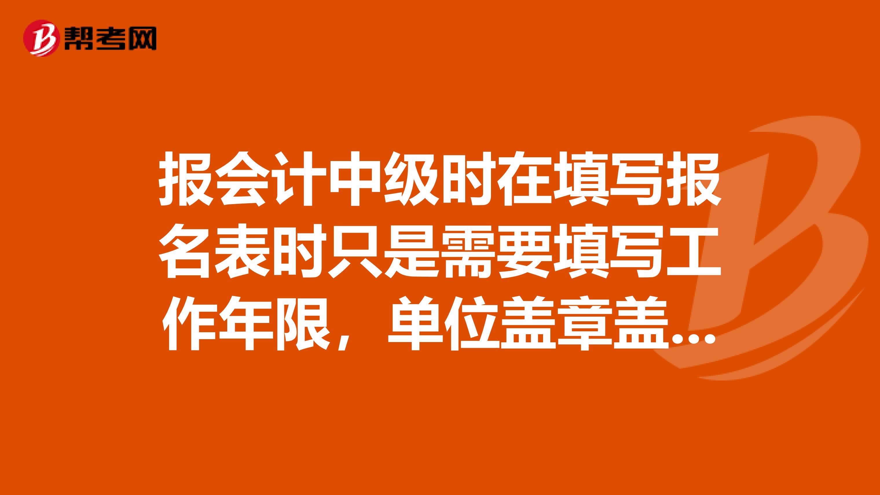 报会计中级时在填写报名表时只是需要填写工作年限,单位盖章盖章就行是吗?还用不用再出具别的证明,或者调查一类的??。