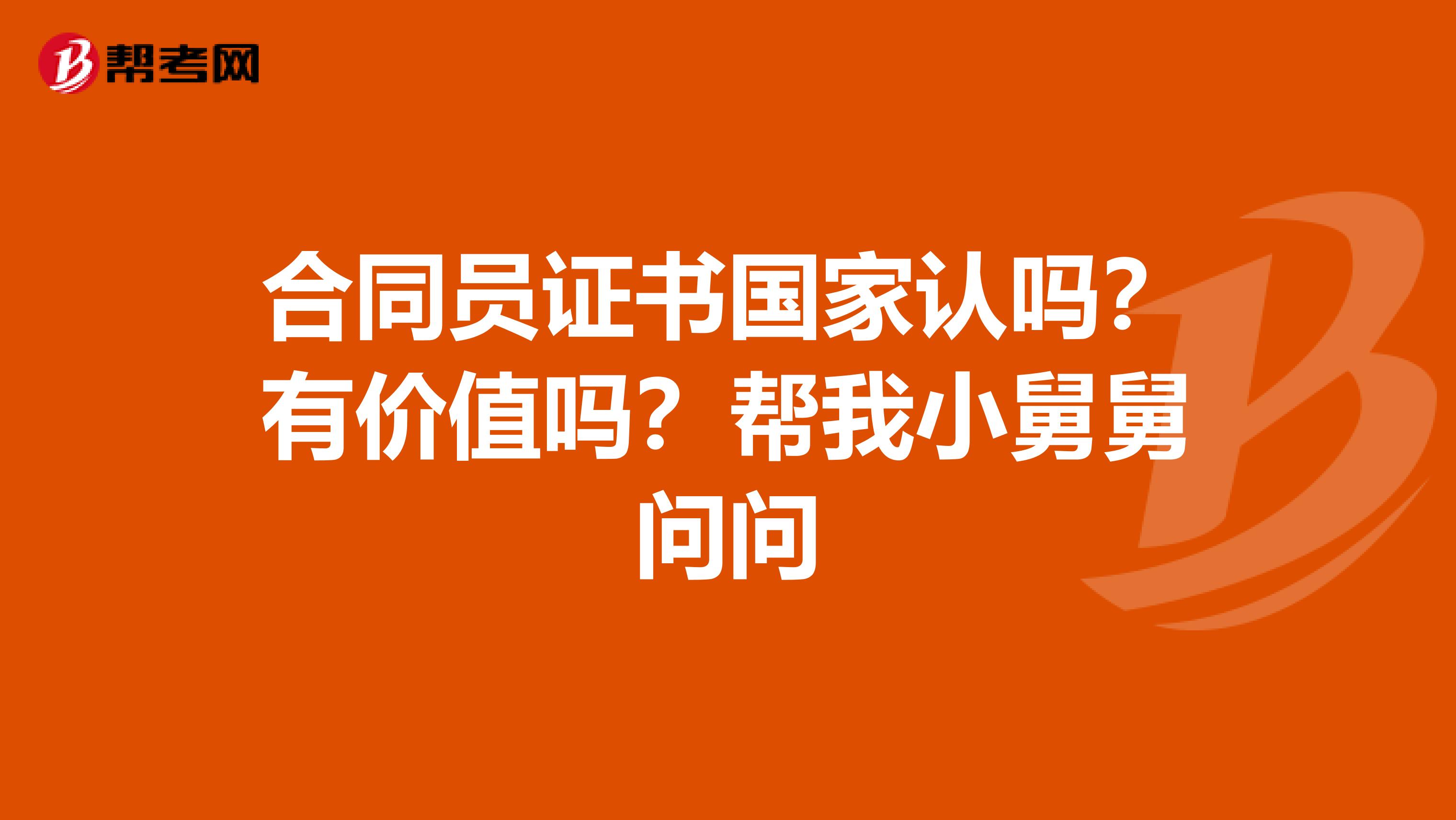 合同员证书国家认吗?有价值吗?帮我小舅舅问问
