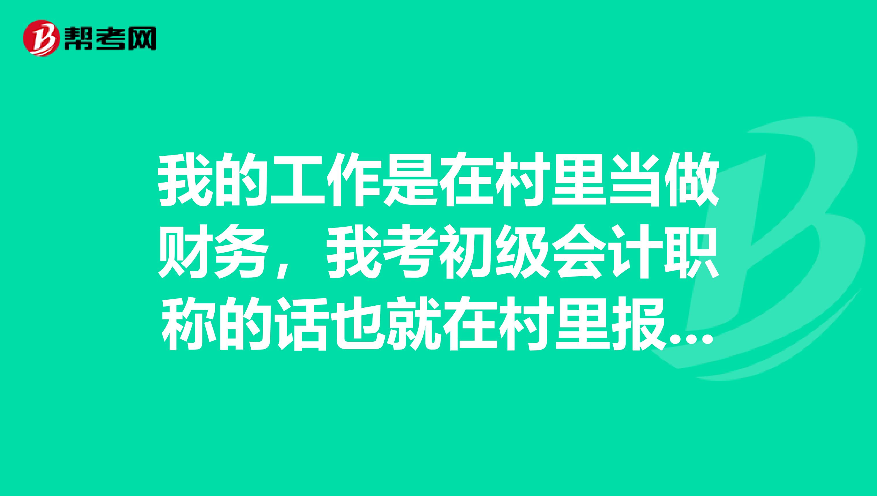 我的工作是在村里当做财务,我考初级会计职称的话也就在村里报考了是不?