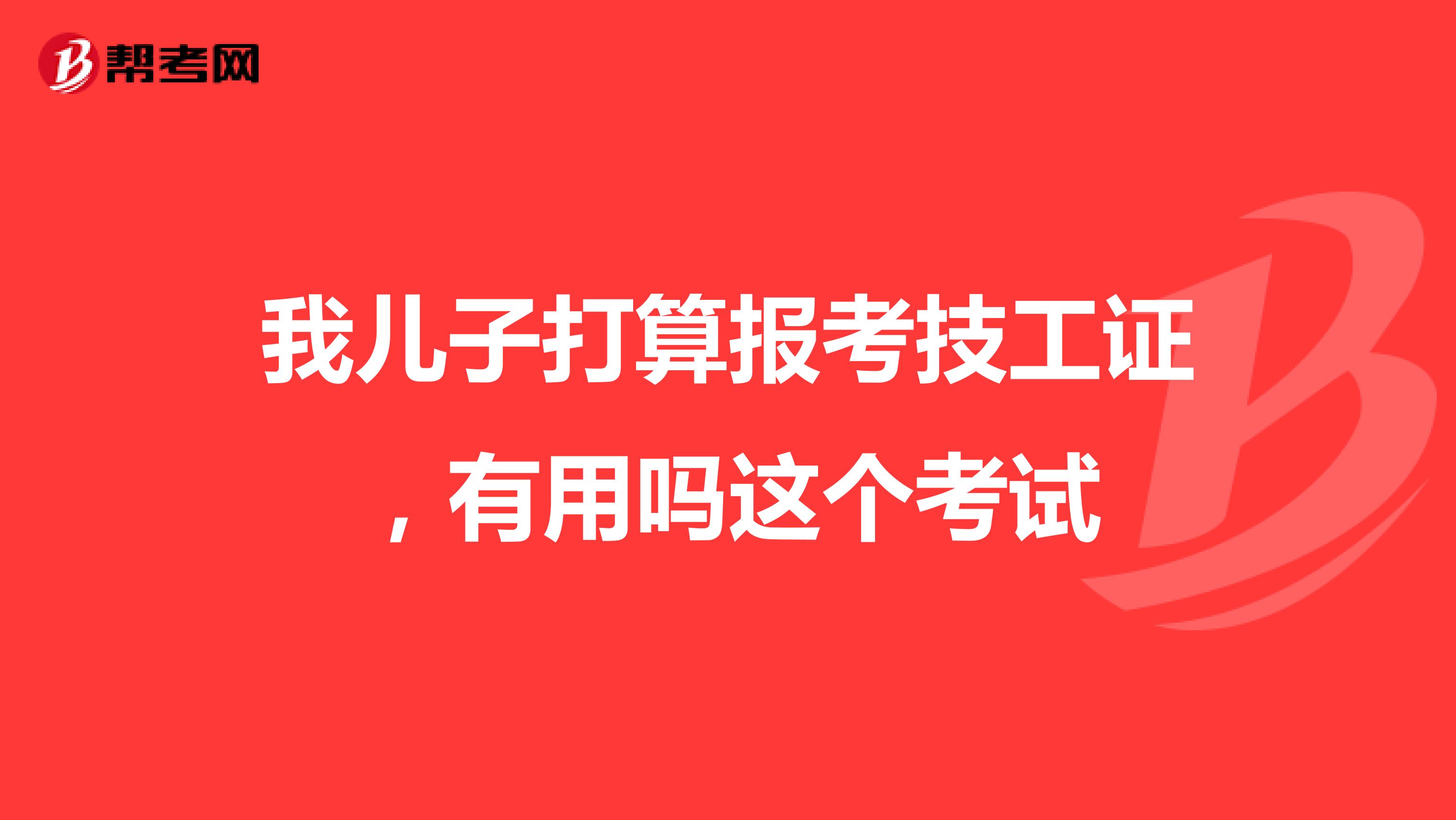 我儿子打算报考技工证,有用吗这个考试