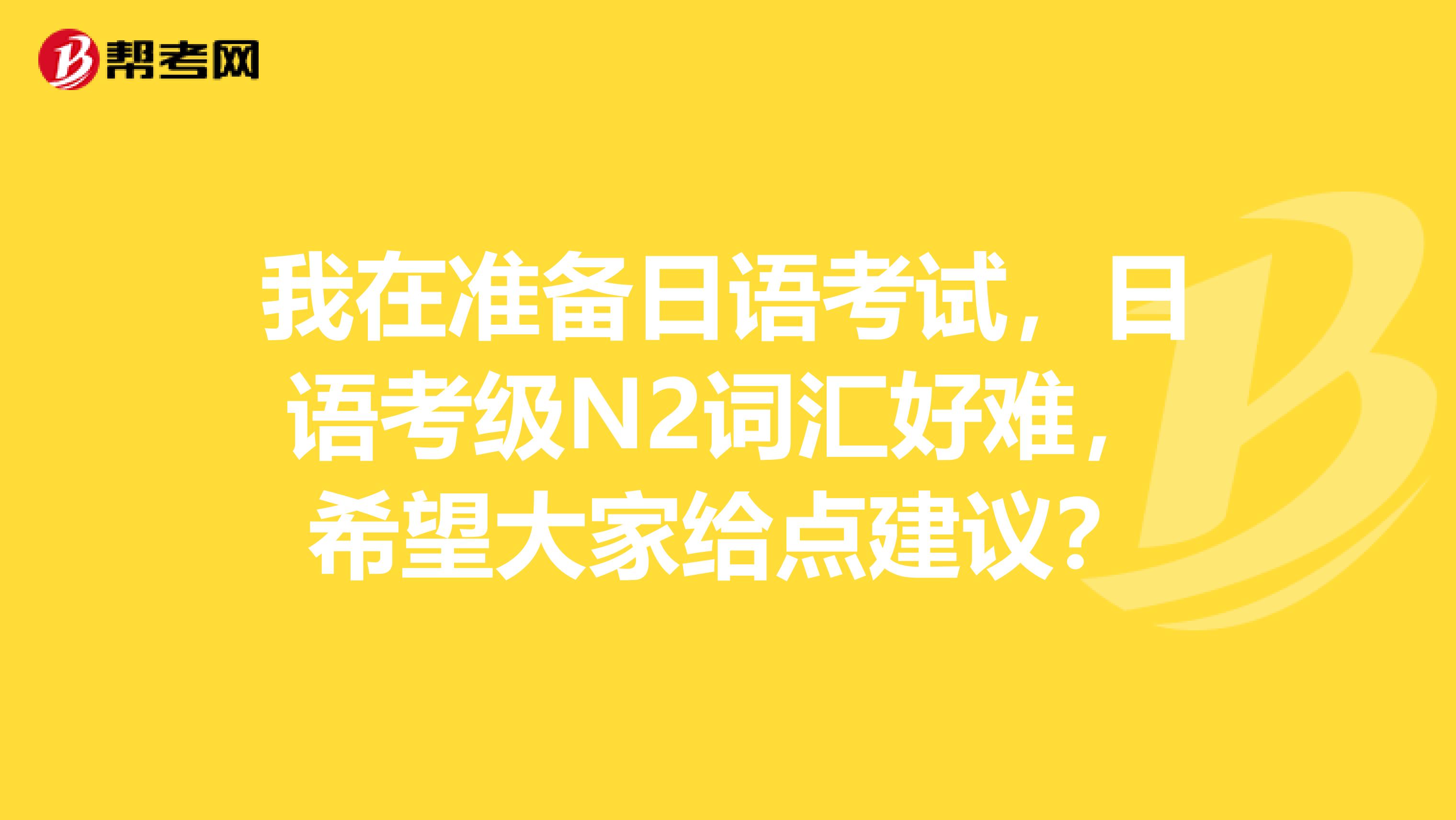 我在准备日语考试，日语考级N2词汇好难，希望大家给点建议？