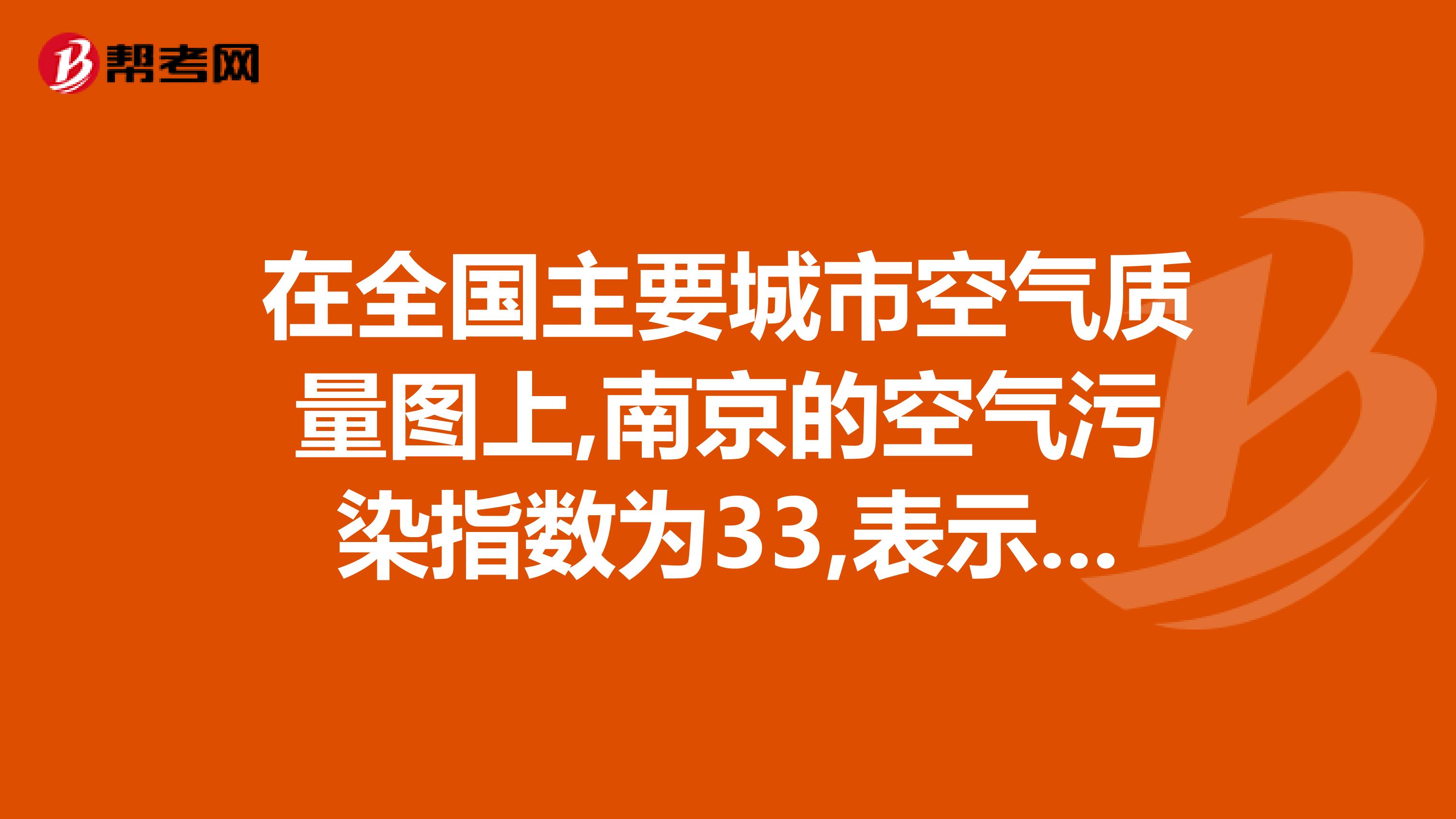 在全国主要城市空气质量图上,南京的空气污染指数为33,表示南京当日空气质量为A优B良C