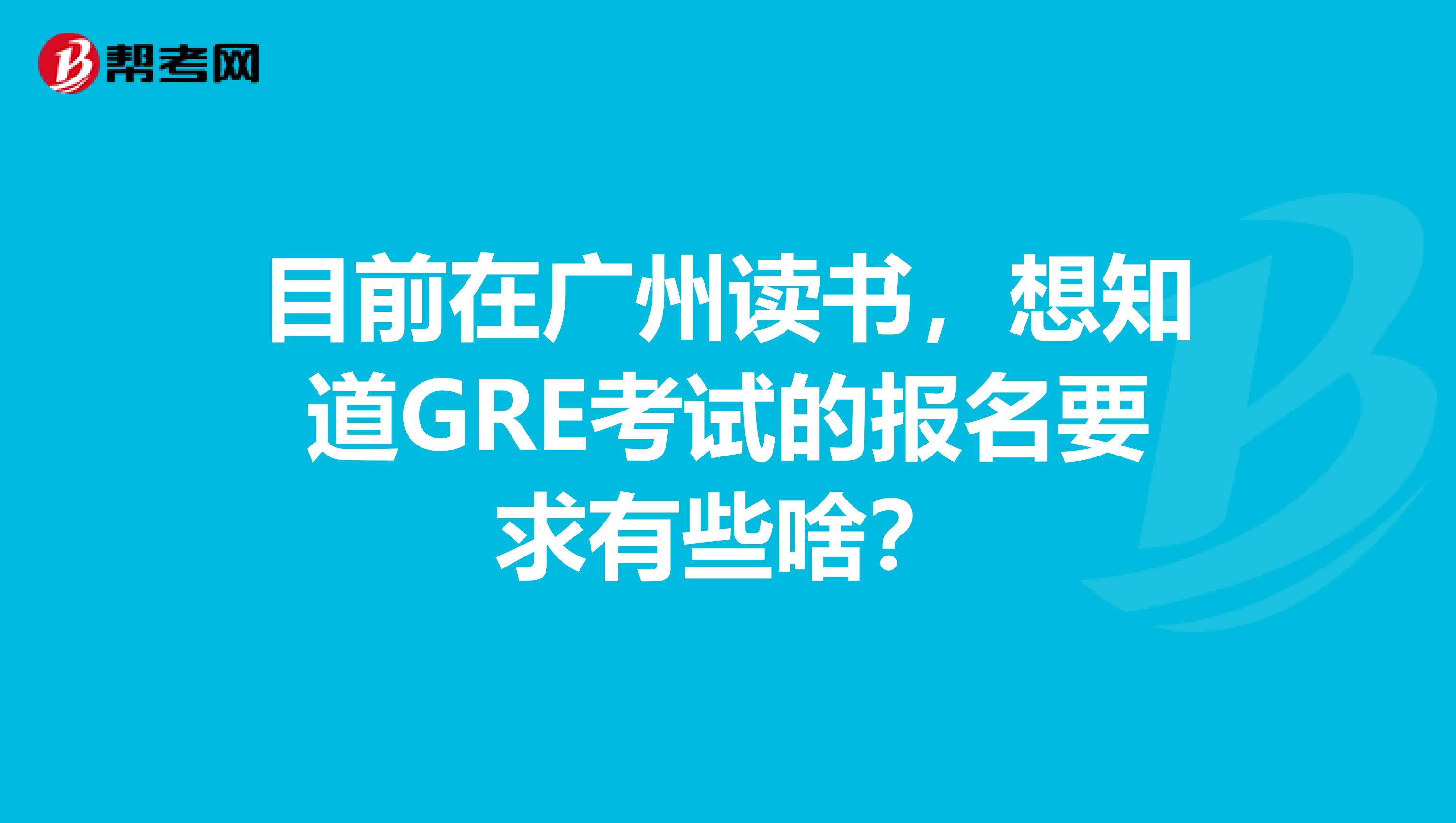 目前在广州读书，想知道GRE考试的报名要求有些啥？