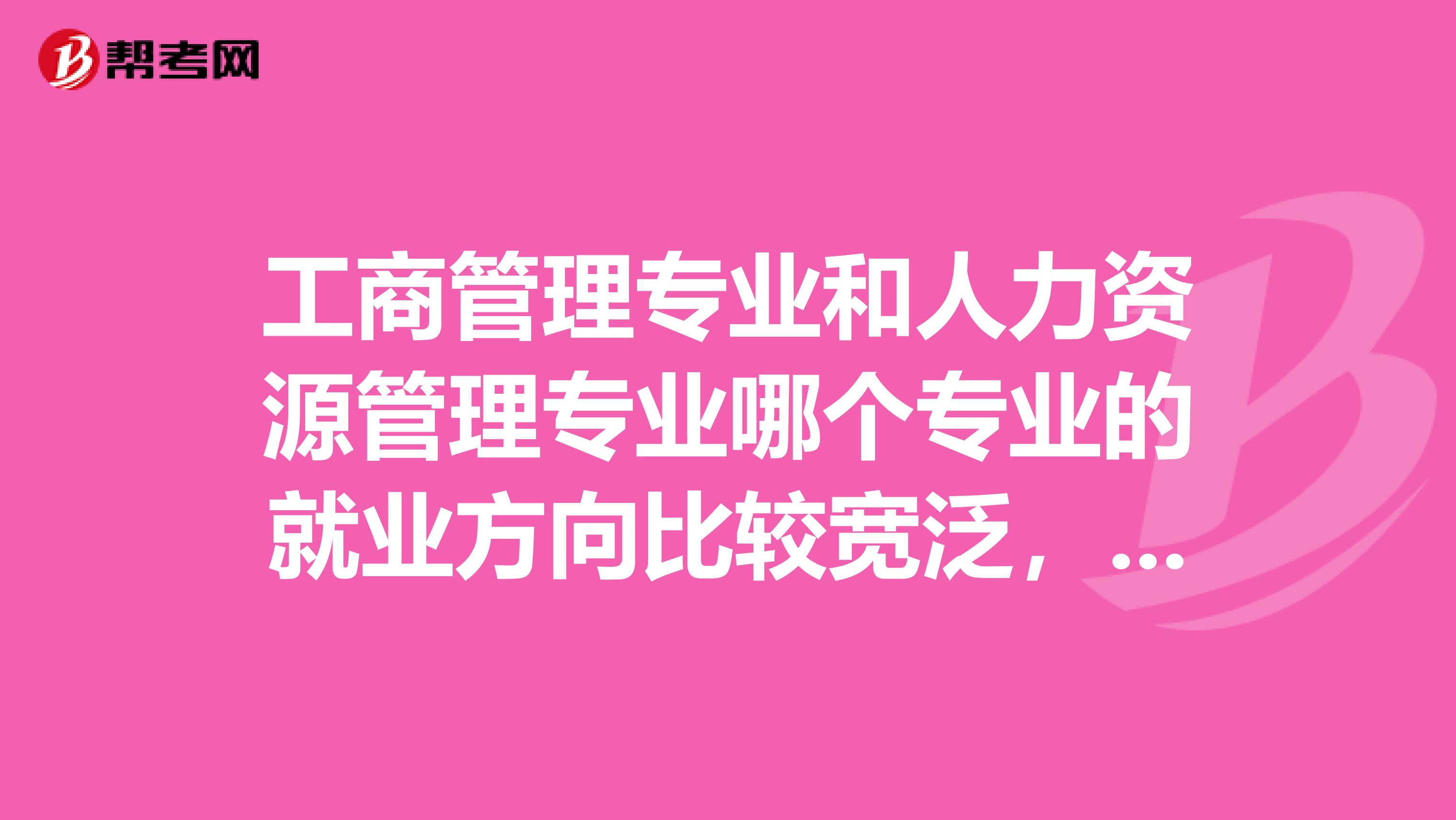 工商管理专业和人力资源管理专业哪个专业的就业方向比较宽泛,谢谢。
