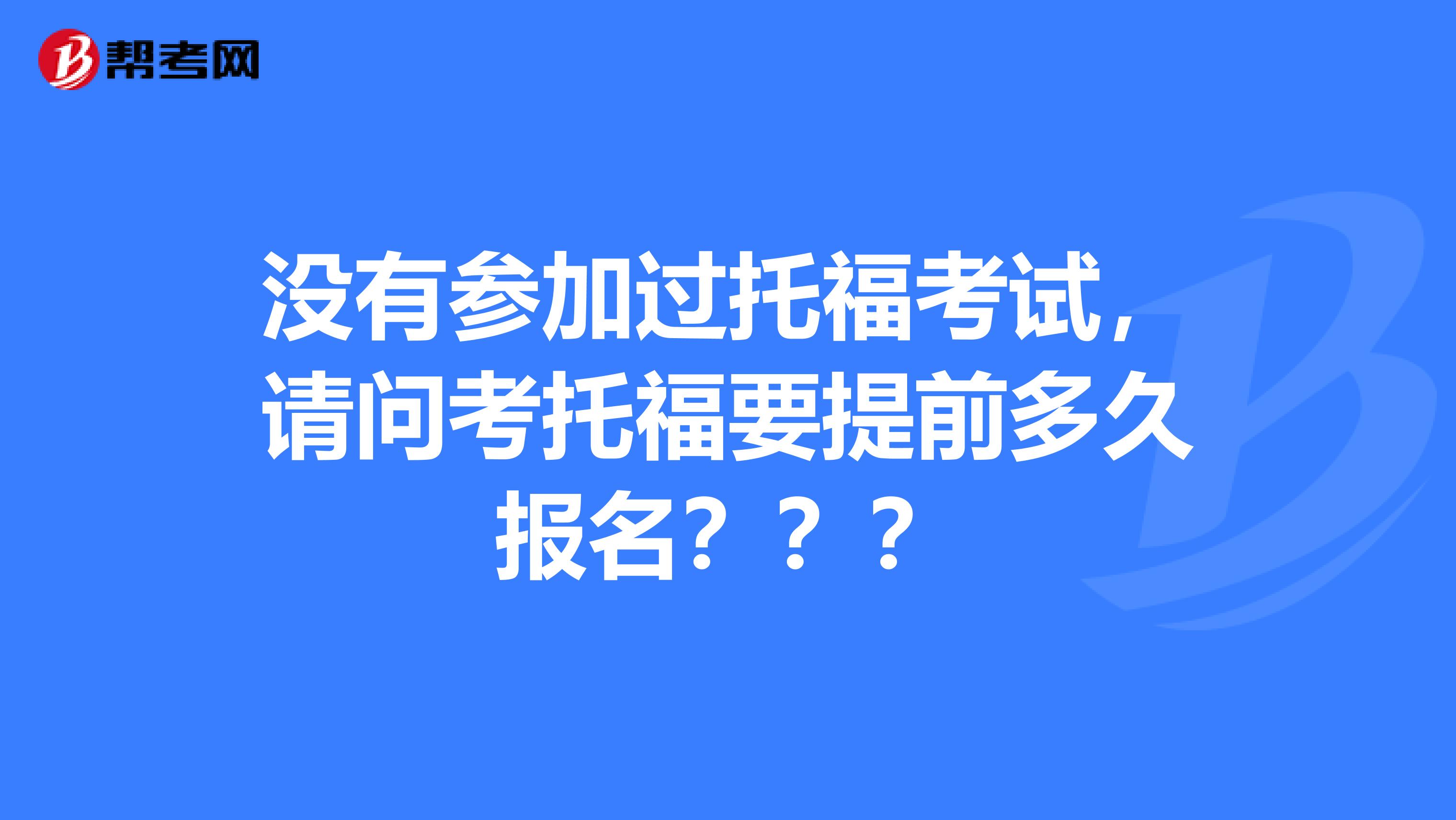 没有参加过托福考试，请问考托福要提前多久报名？？？