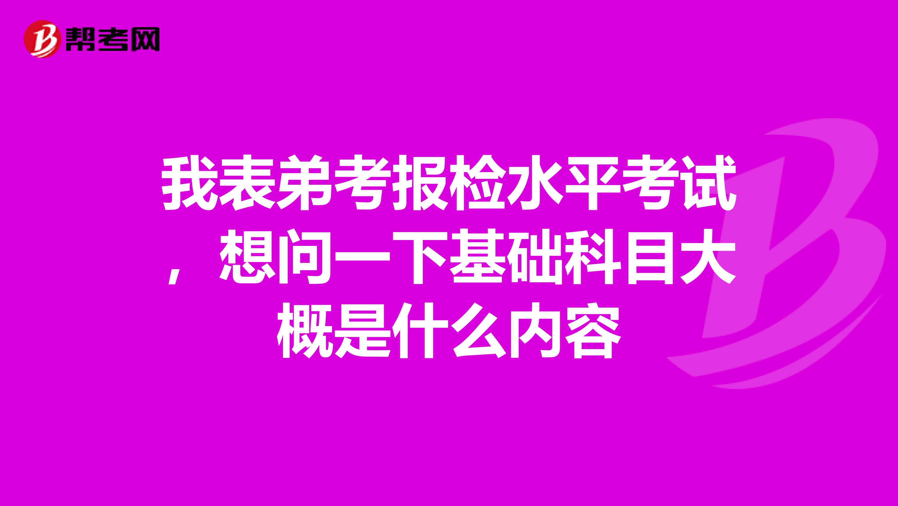 我表弟考报检水平考试,想问一下基础科目大概是什么内容