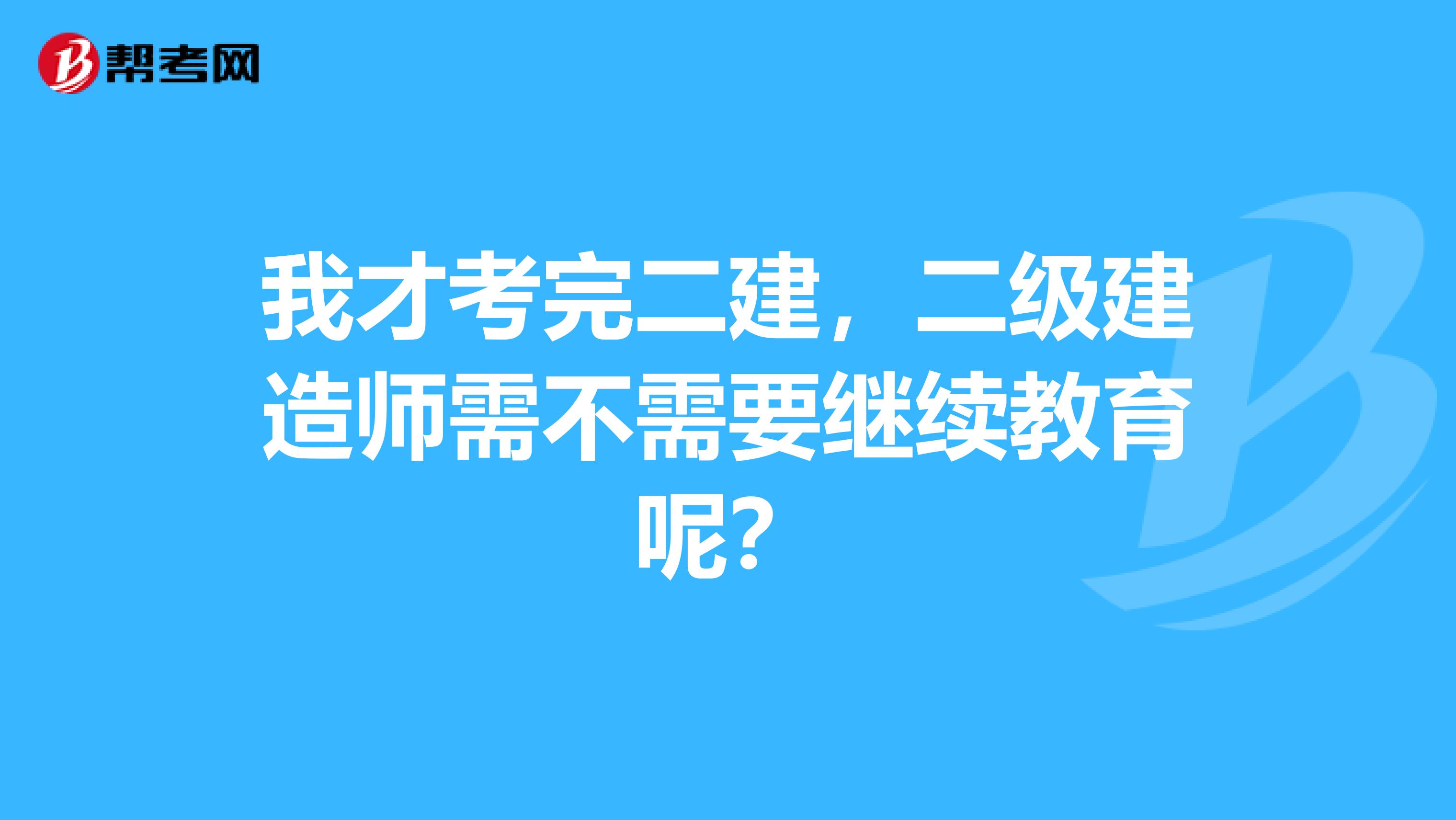 我才考完二建，二级建造师需不需要继续教育呢？