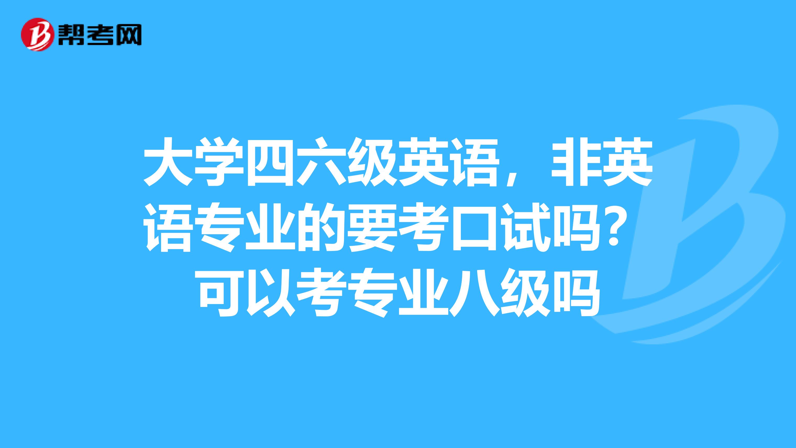 大学四六级英语，非英语专业的要考口试吗？可以考专业八级吗