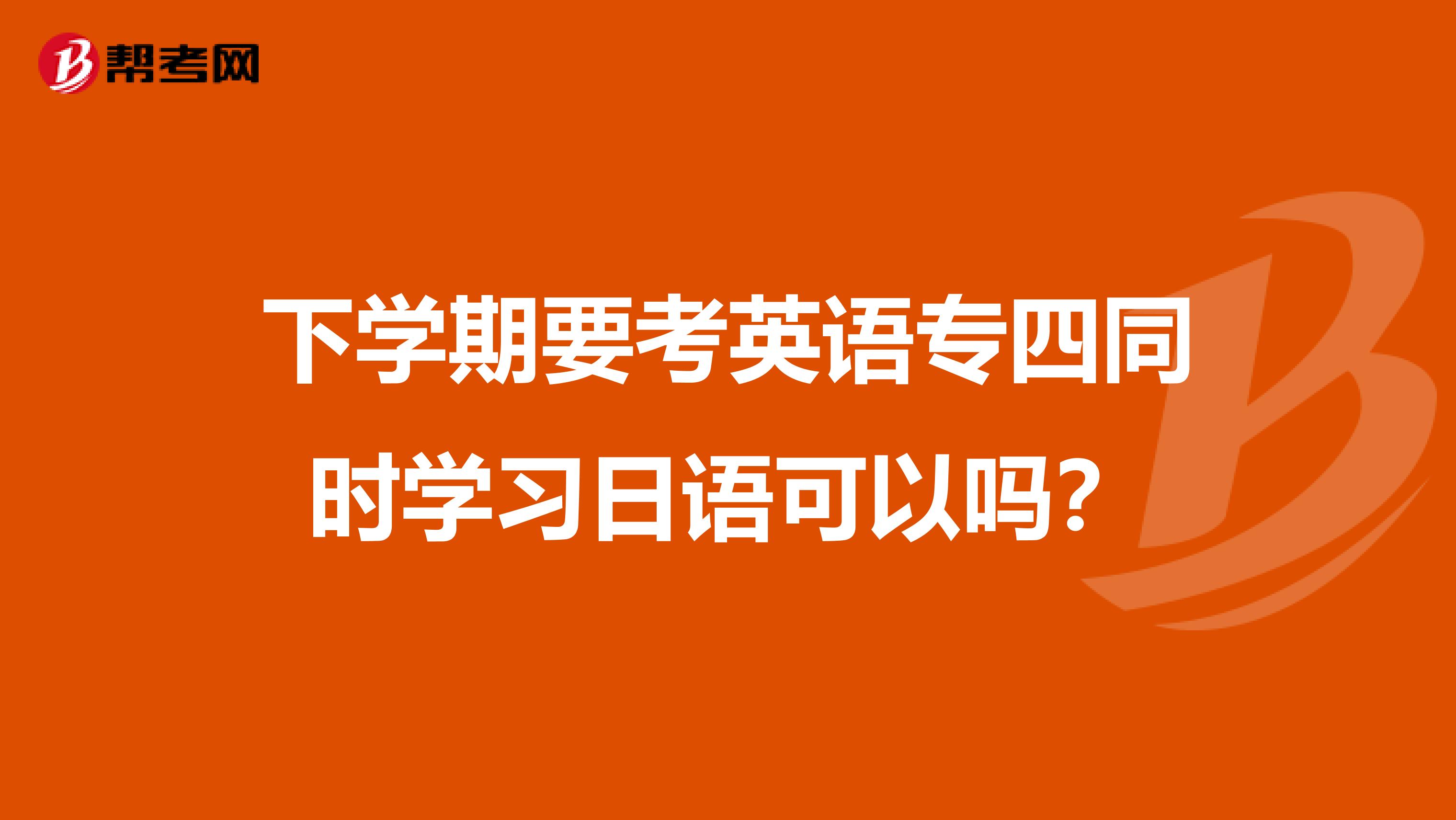 下学期要考英语专四同时学习日语可以吗?