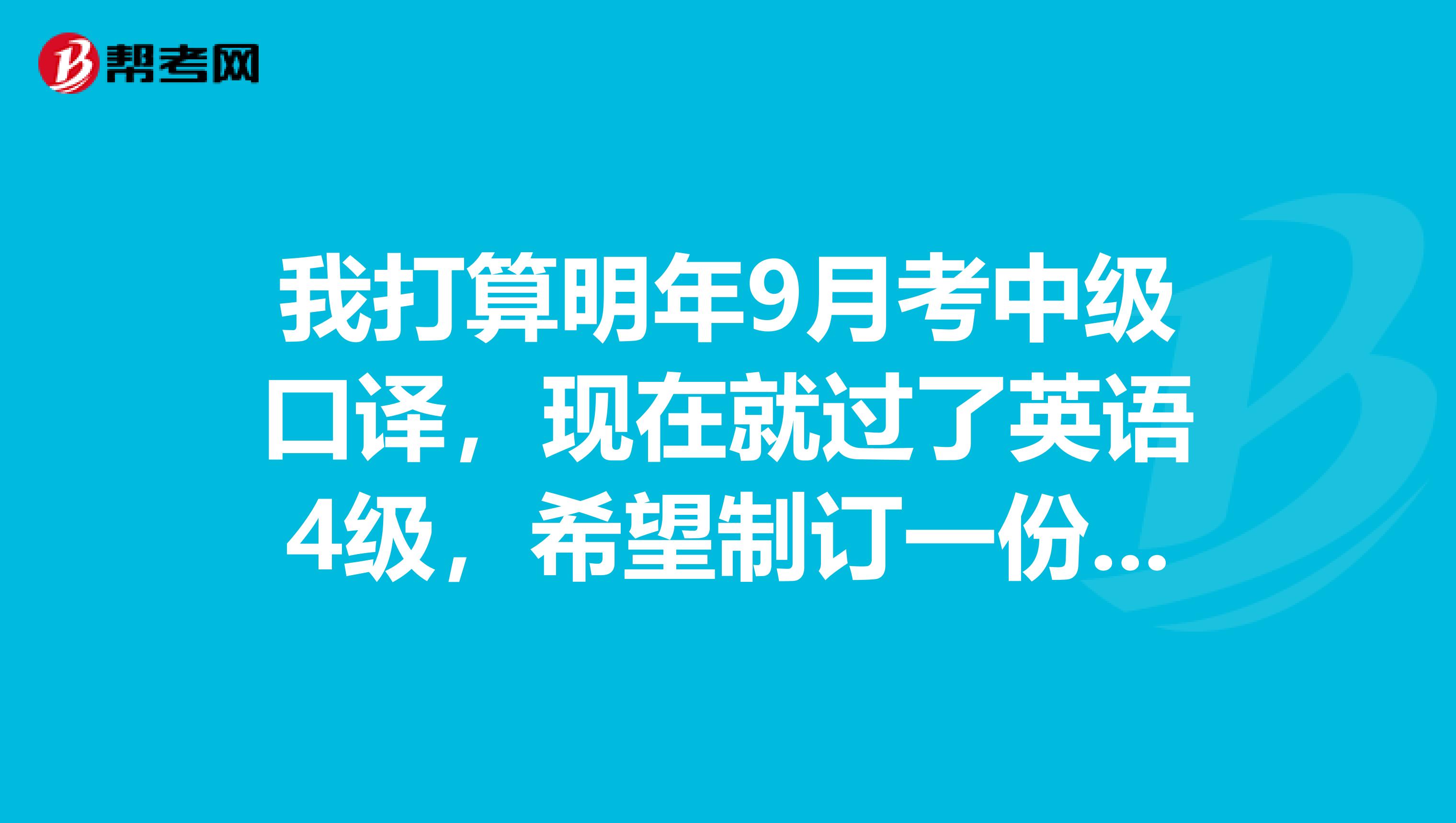 我打算明年9月考中级口译,现在就过了英语4级,希望制订一份8个月能过口译的学习计划呢?求高手帮忙
