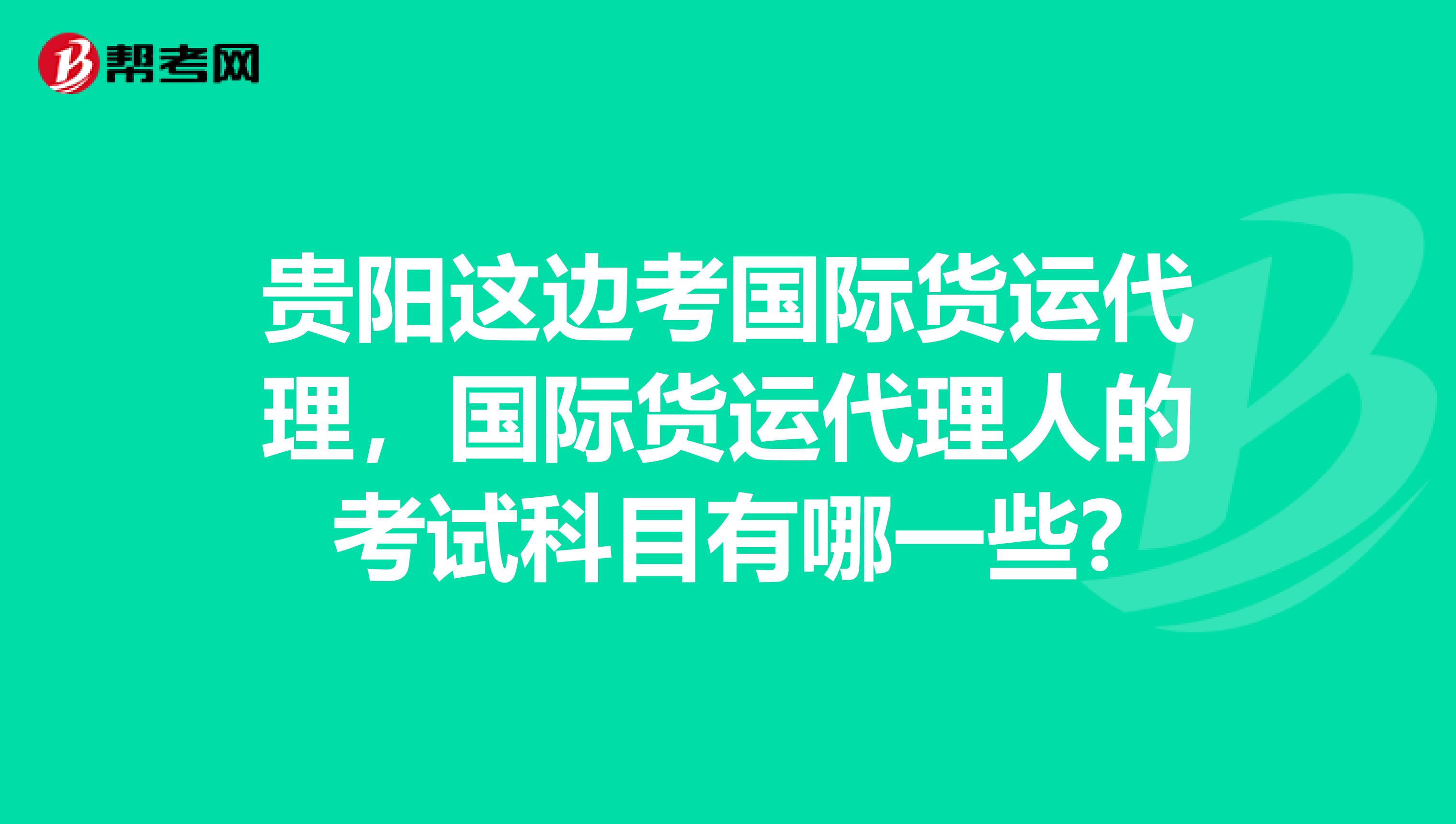 贵阳这边考国际货运代理，国际货运代理人的考试科目有哪一些?