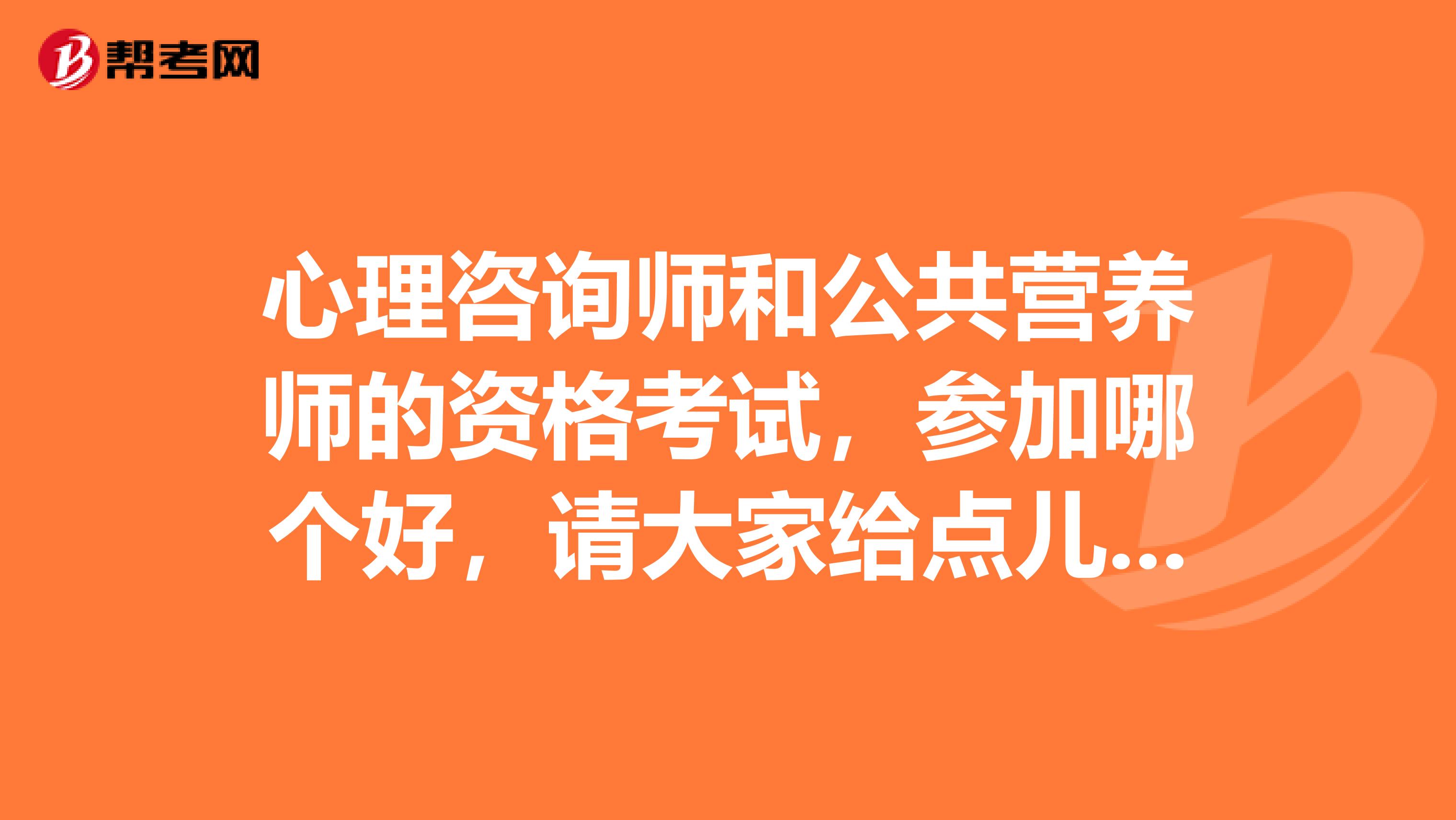 心理咨询师和公共营养师的资格考试，参加哪个好，请大家给点儿建议？