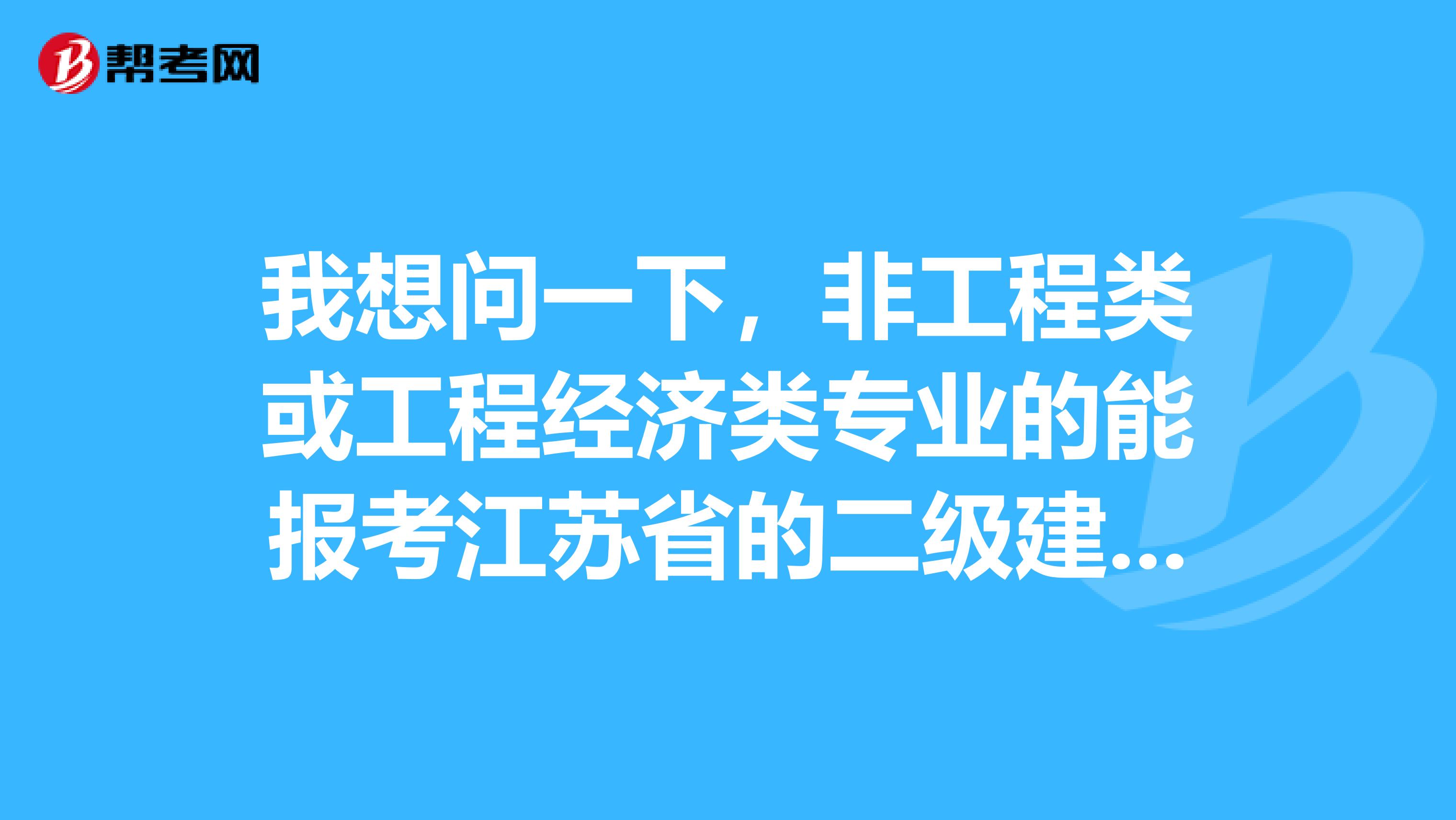 我想问一下,非工程类或工程经济类专业的能报考江苏省的二级建造师吗?