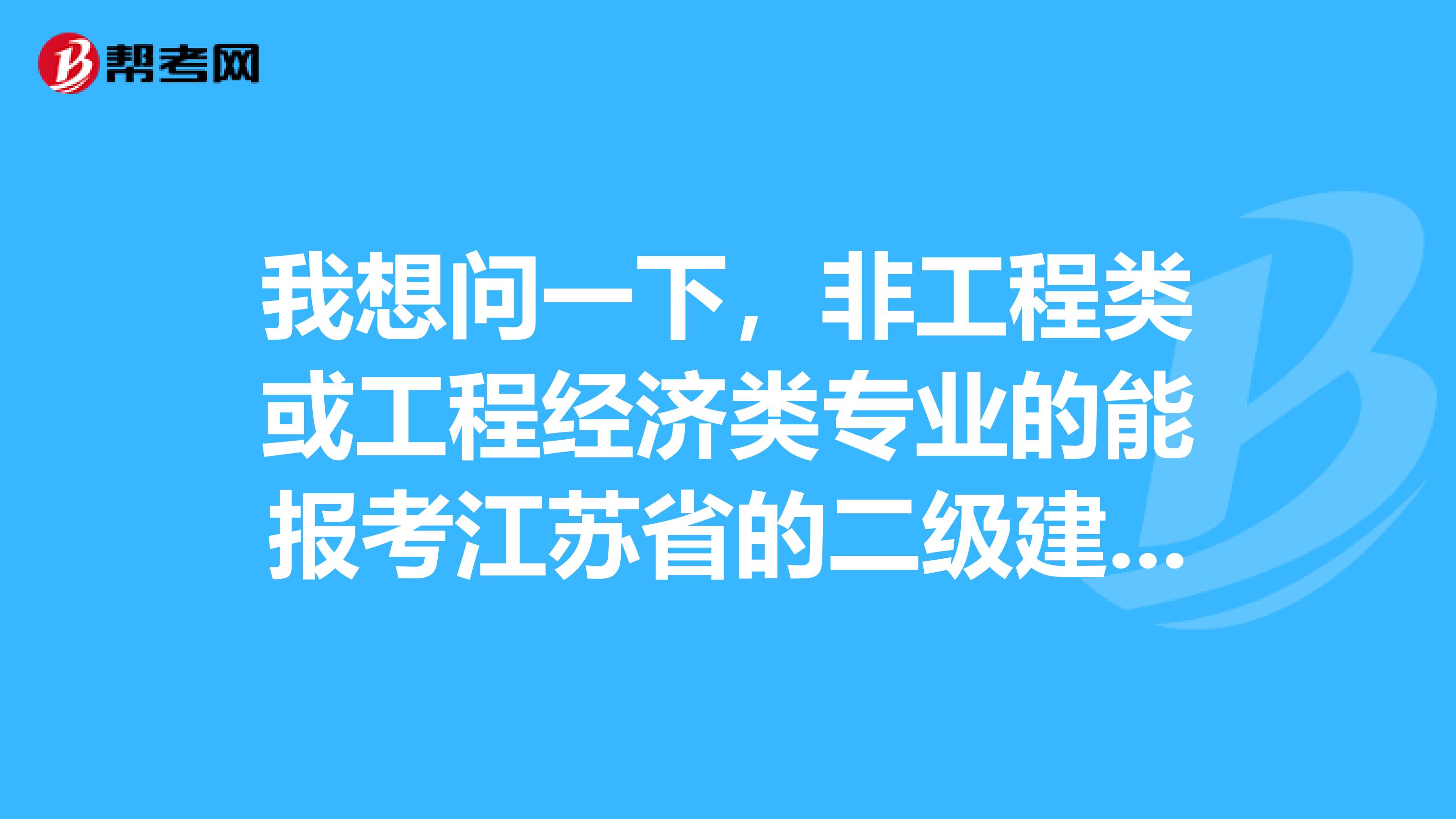 我想问一下，非工程类或工程经济类专业的能报考江苏省的二级建造师吗？