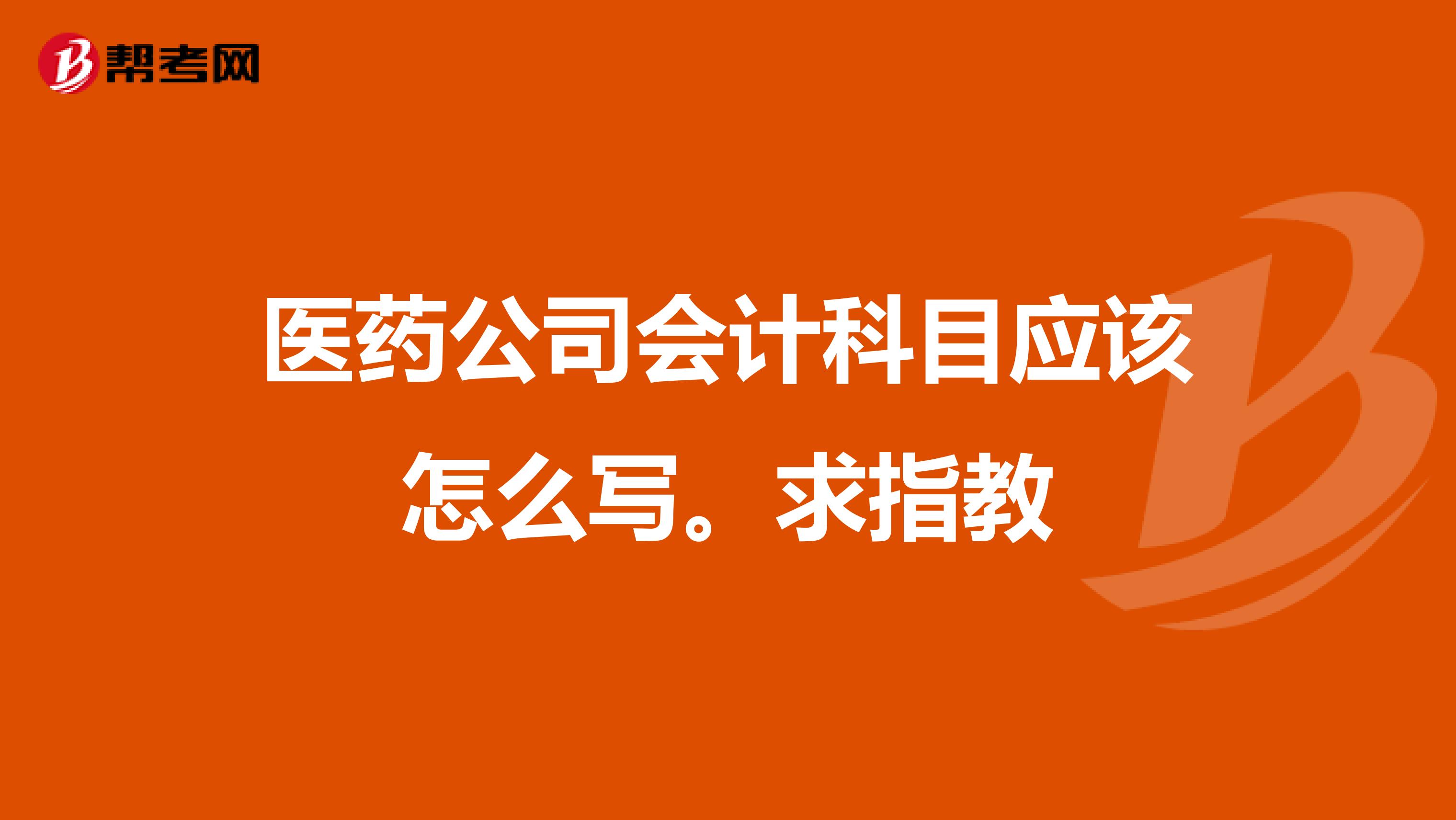 医药公司会计科目应该怎么写。求指教