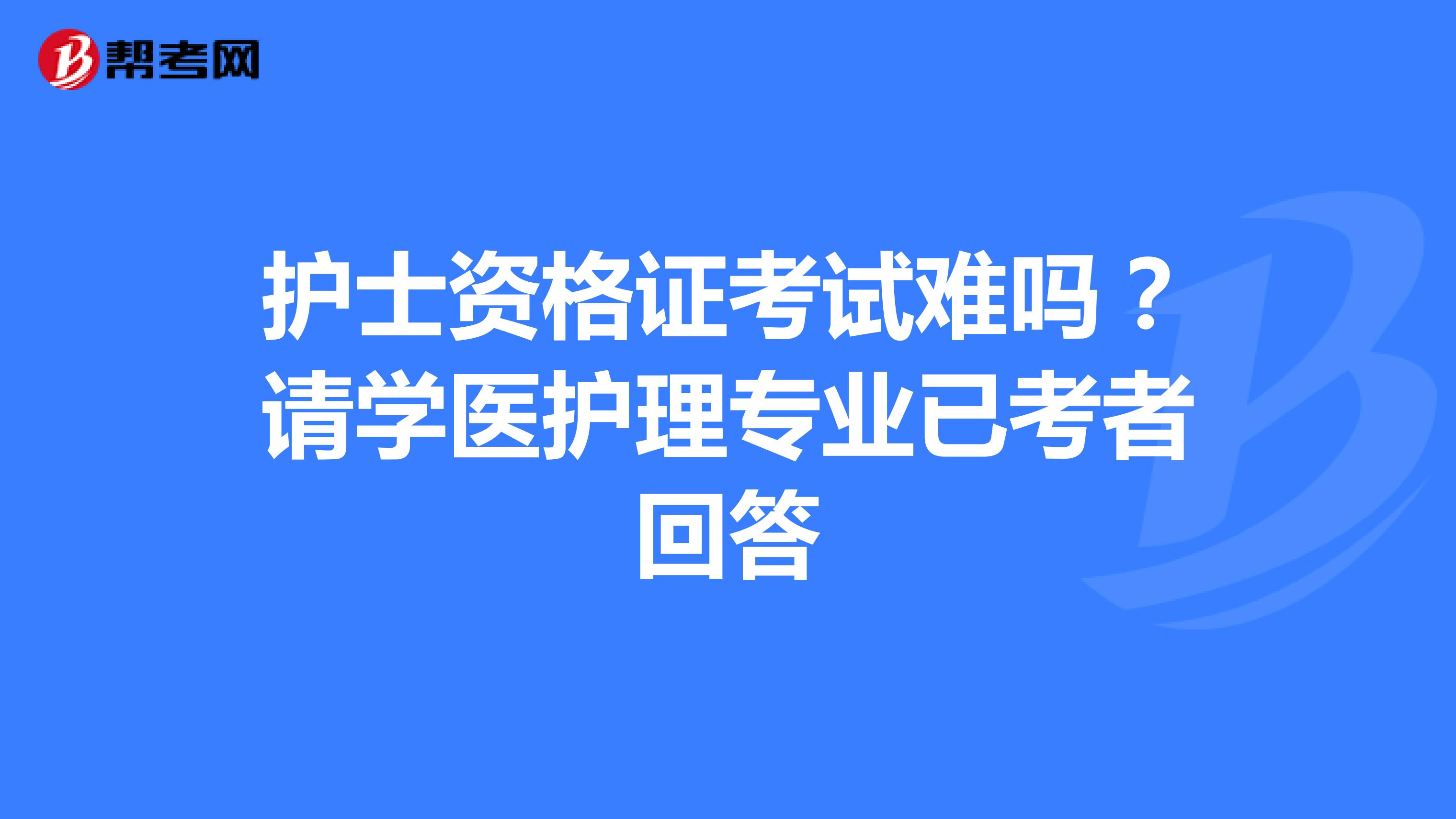 护士资格证考试难吗?请学医护理专业已考者回答