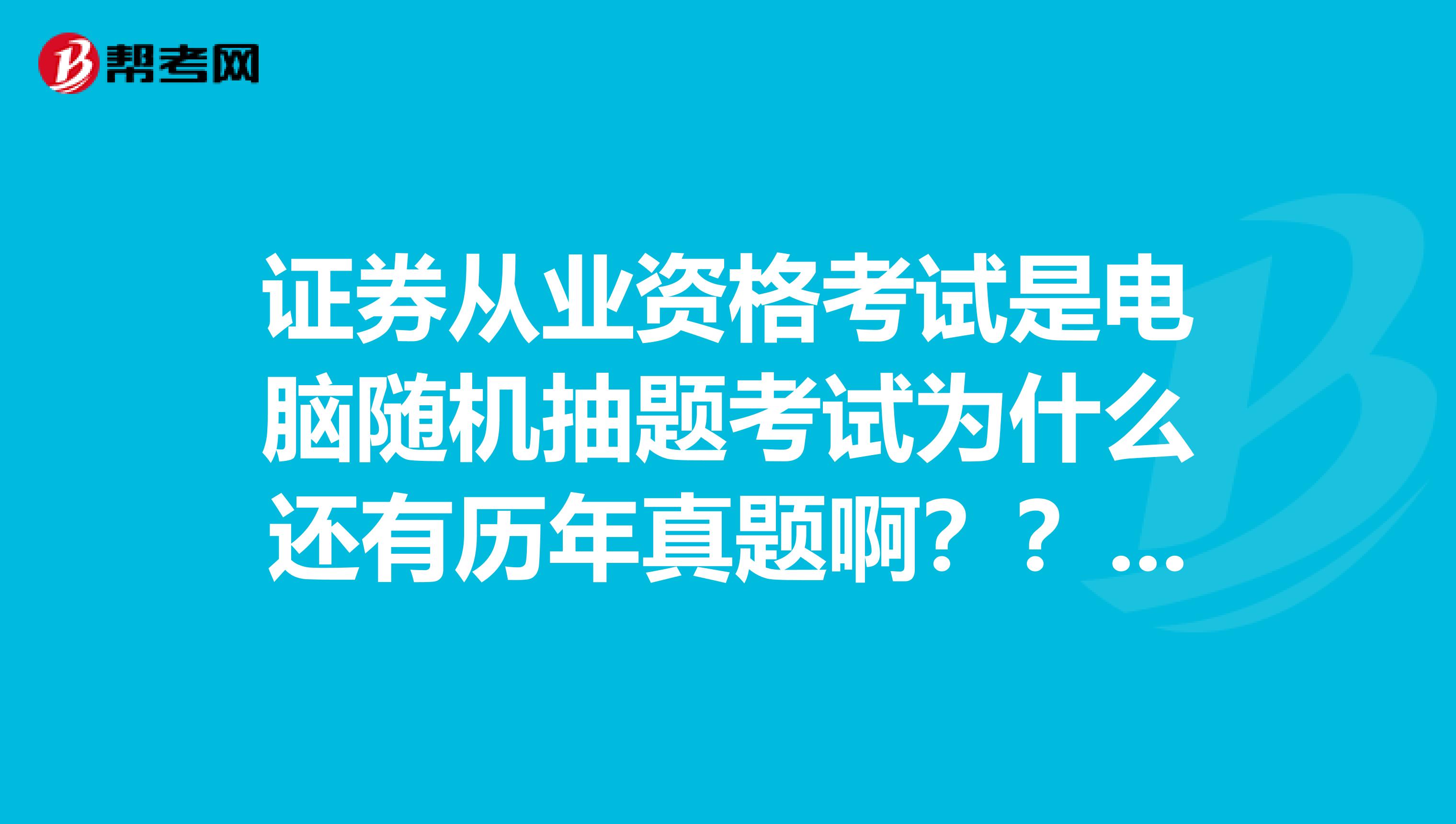 证券从业资格考试是电脑随机抽题考试为什么还有历年真题啊???很纳闷