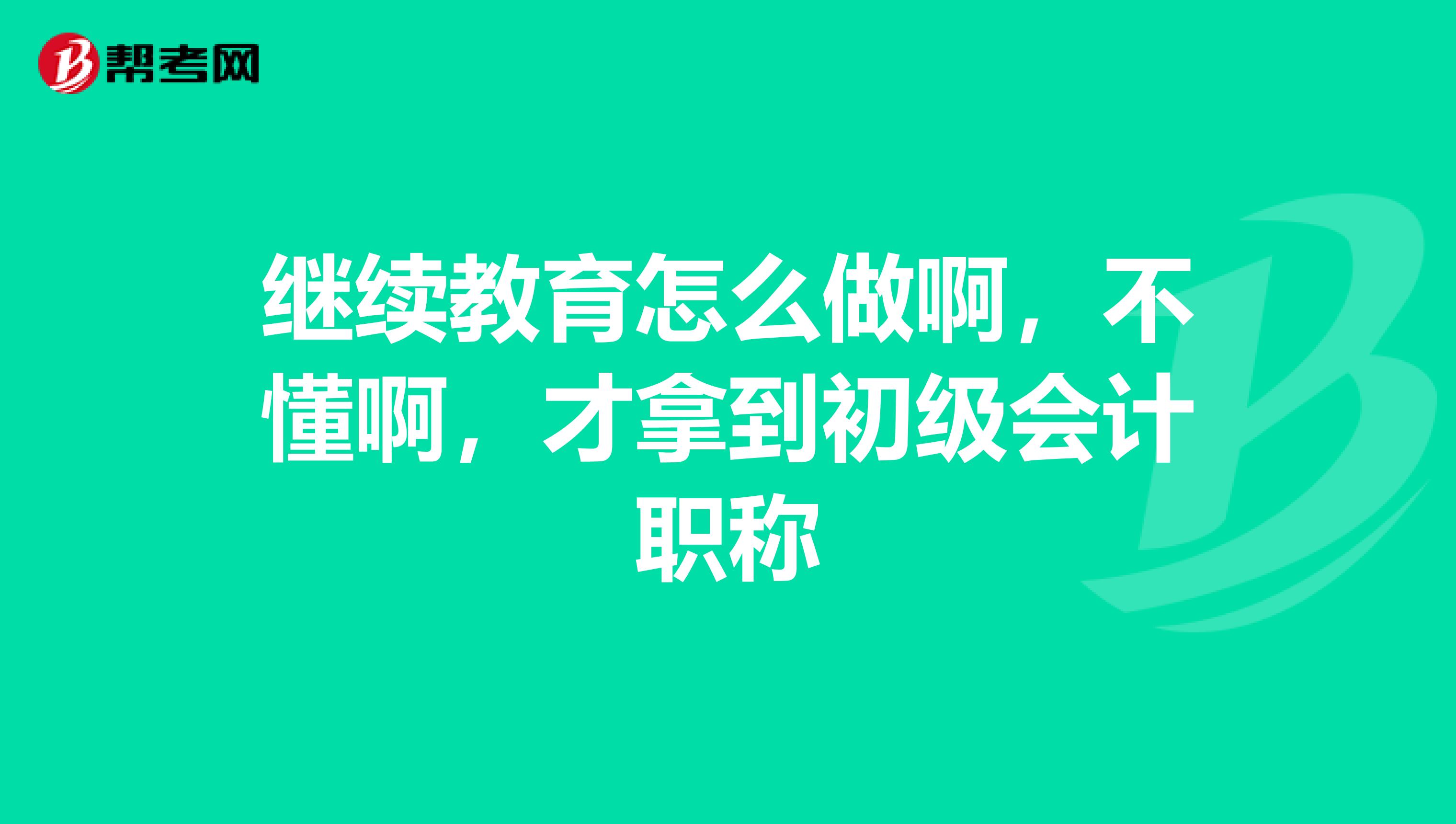 继续教育怎么做啊,不懂啊,才拿到初级会计职称