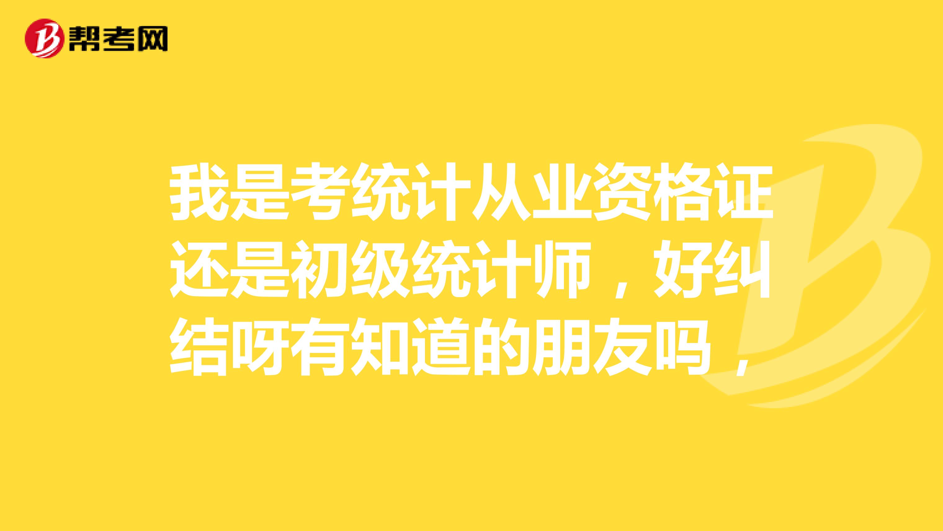 我是考统计从业资格证还是初级统计师,好纠结呀有知道的朋友吗,