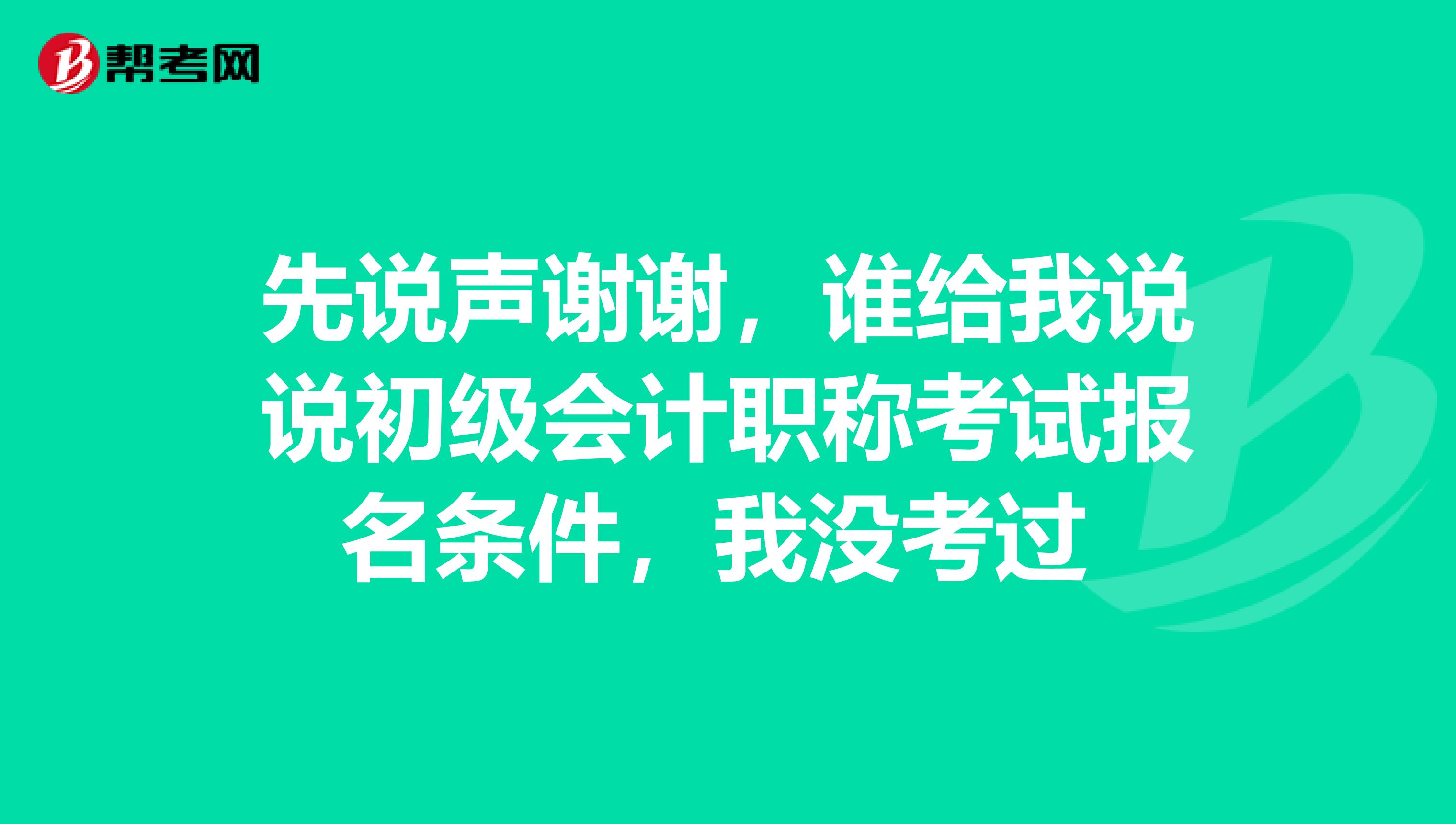 先说声谢谢，谁给我说说初级会计职称考试报名条件，我没考过 