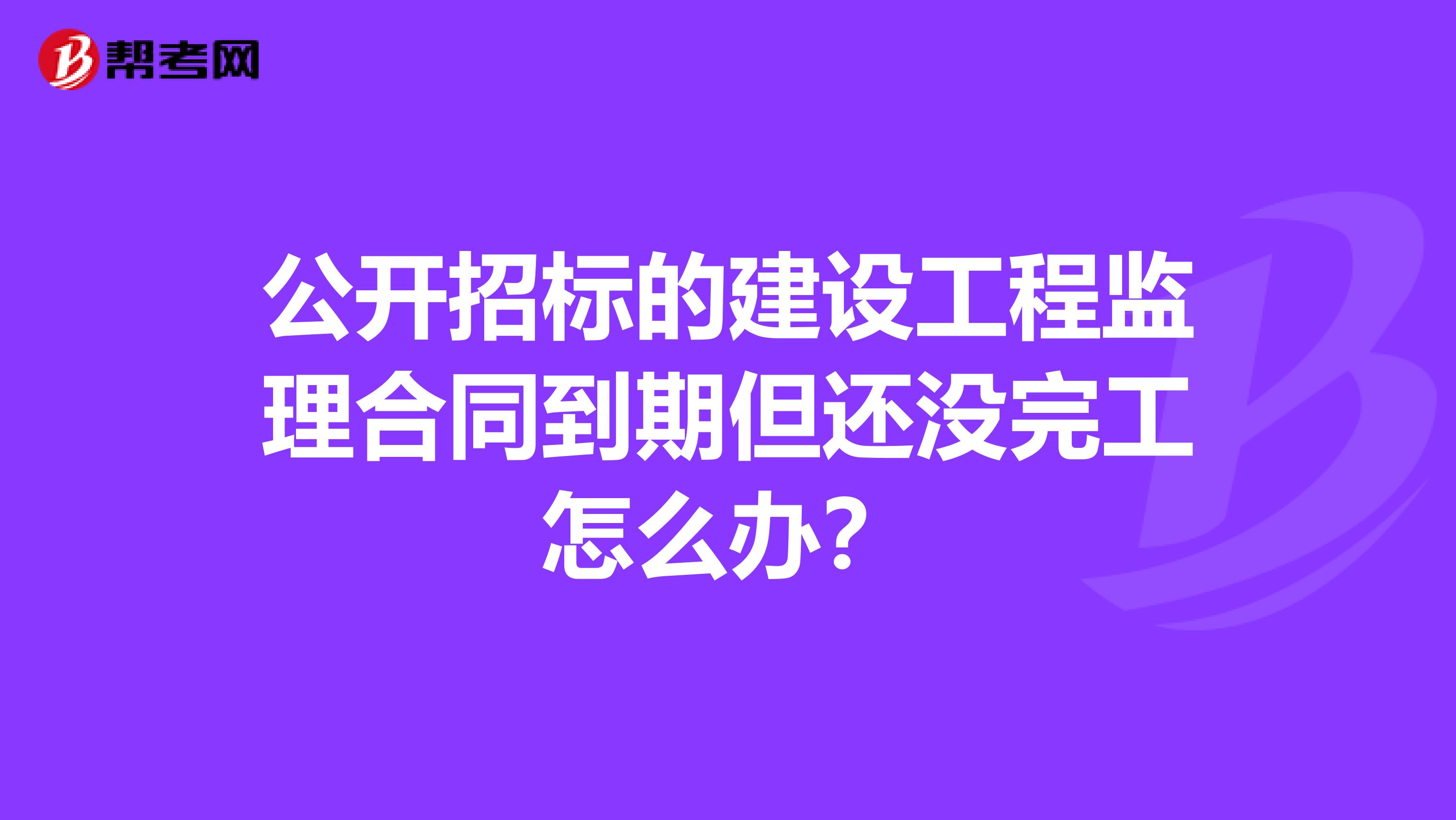 公开招标的建设工程监理合同到期但还没完工怎么办？
