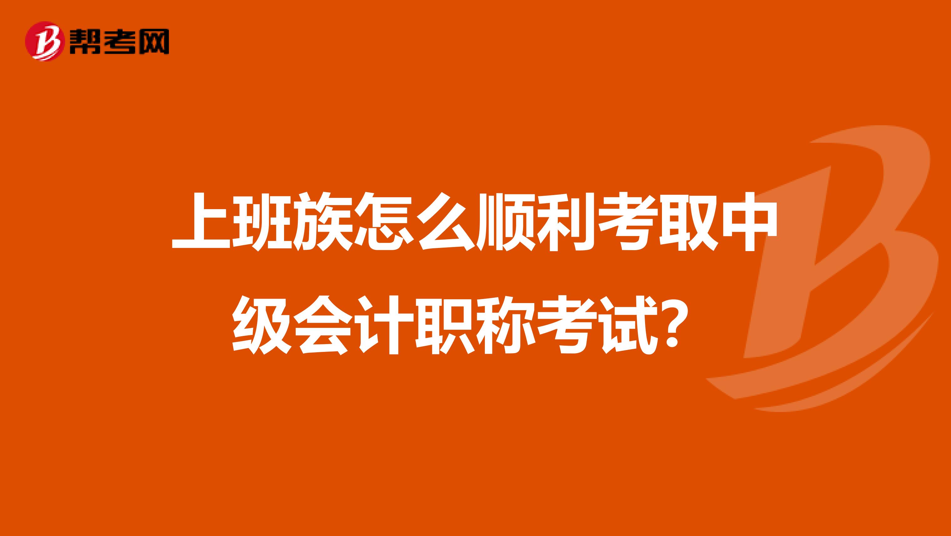 上班族怎么顺利考取中级会计职称考试?
